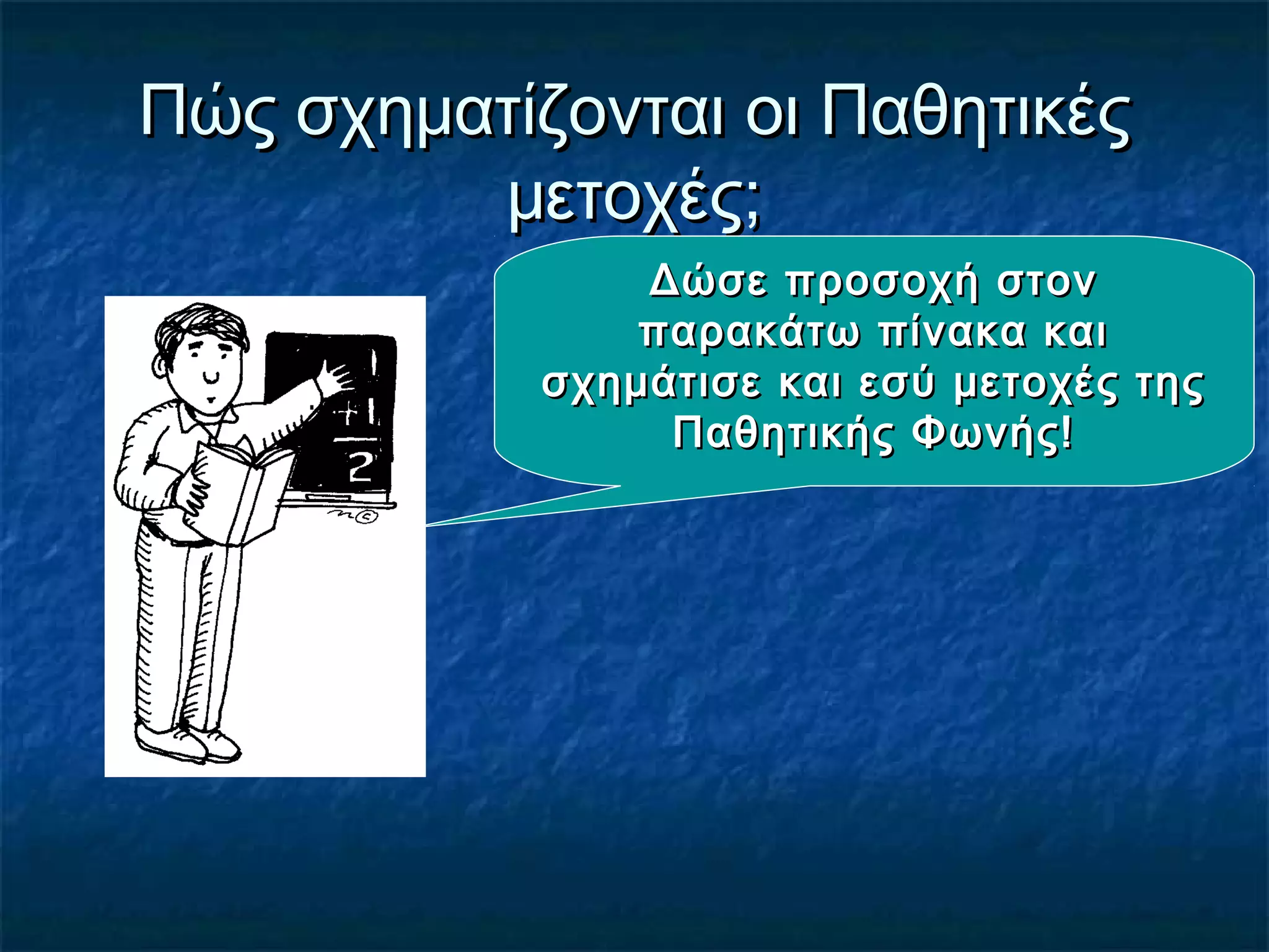 Πώς σχηματίζονται οι ΠαθητικέςΠώς σχηματίζονται οι Παθητικές
μετοχές;μετοχές;
Δώσε προσοχή στονΔώσε προσοχή στον
παρακάτω πίνακα καιπαρακάτω πίνακα και
σχημάτισε και εσύ μετοχές τηςσχημάτισε και εσύ μετοχές της
Παθητικής Φωνής!Παθητικής Φωνής!
 