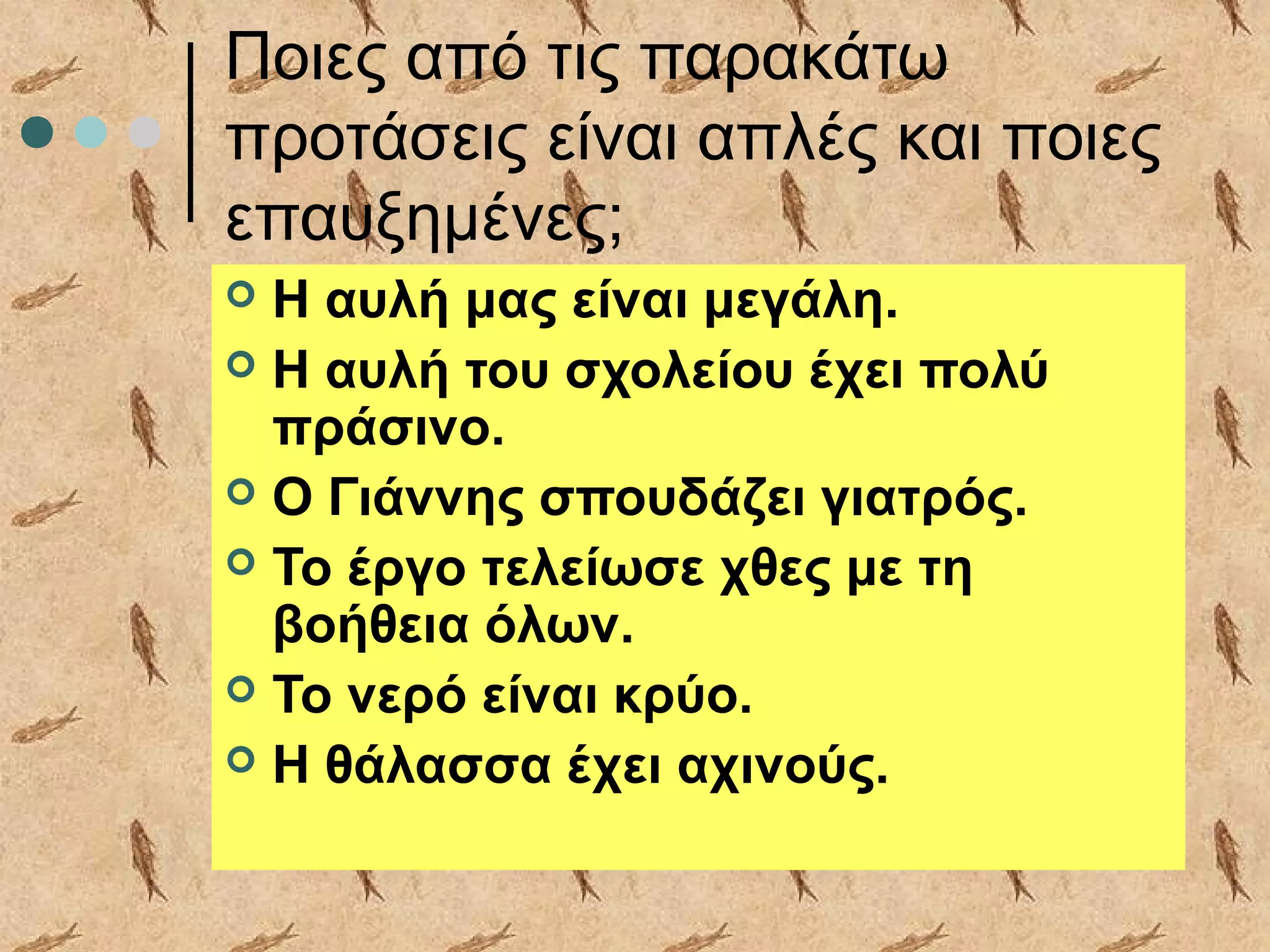 Ποιες από τις παρακάτω
προτάσεις είναι απλές και ποιες
επαυξημένες;
 Η αυλή μας είναι μεγάλη.
 Η αυλή του σχολείου έχει πολύ
πράσινο.
 Ο Γιάννης σπουδάζει γιατρός.
 Το έργο τελείωσε χθες με τη
βοήθεια όλων.
 Το νερό είναι κρύο.
 Η θάλασσα έχει αχινούς.
 