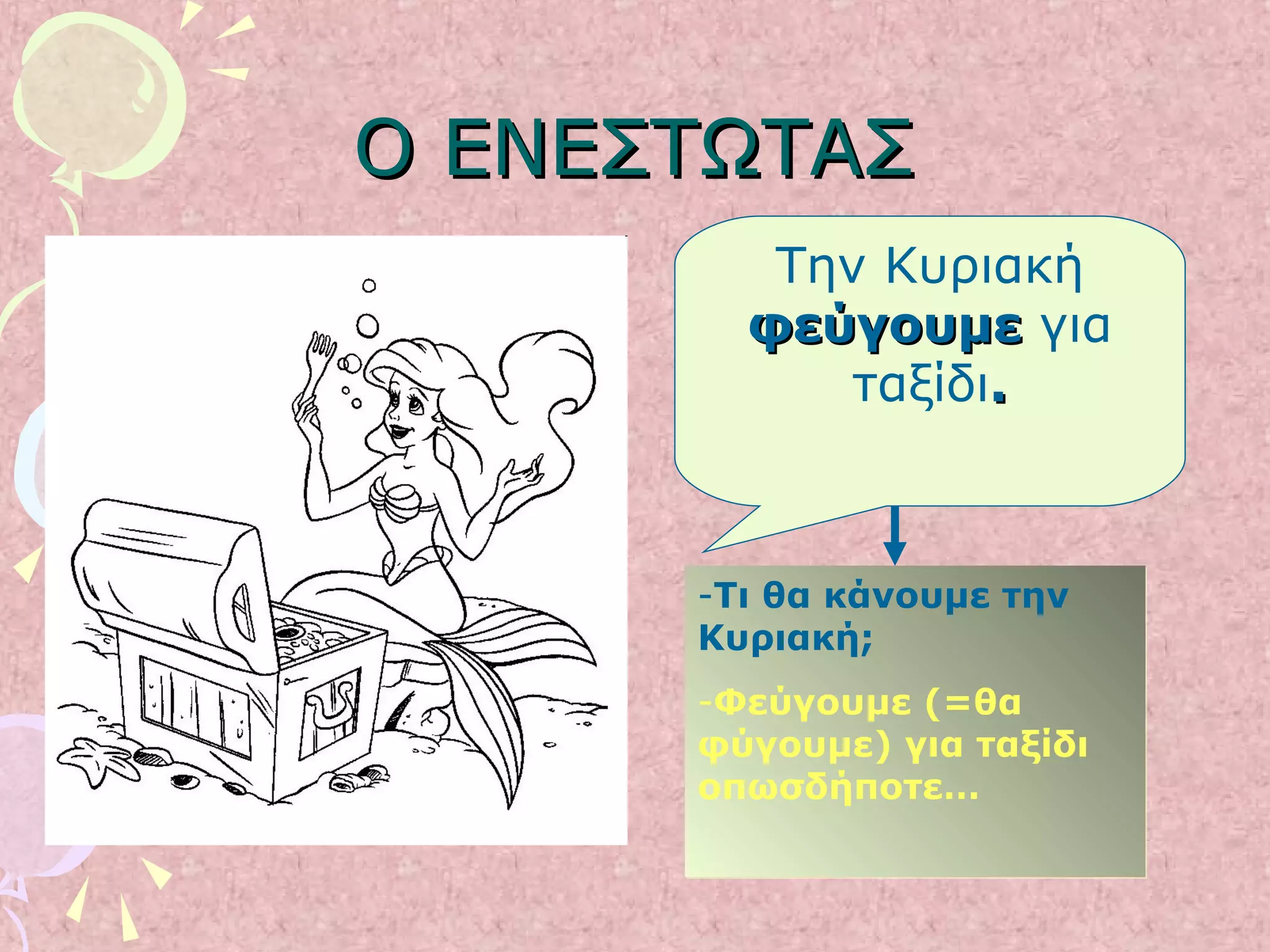 Ο ΕΝΕΣΤΩΤΑΣΟ ΕΝΕΣΤΩΤΑΣ
-Τι θα κάνουμε την
Κυριακή;
-Φεύγουμε (=θα
φύγουμε) για ταξίδι
οπωσδήποτε…
-Τι θα κάνουμε την
Κυριακή;
-Φεύγουμε (=θα
φύγουμε) για ταξίδι
οπωσδήποτε…
Την Κυριακή
φεύγουμεφεύγουμε για
ταξίδι..
 