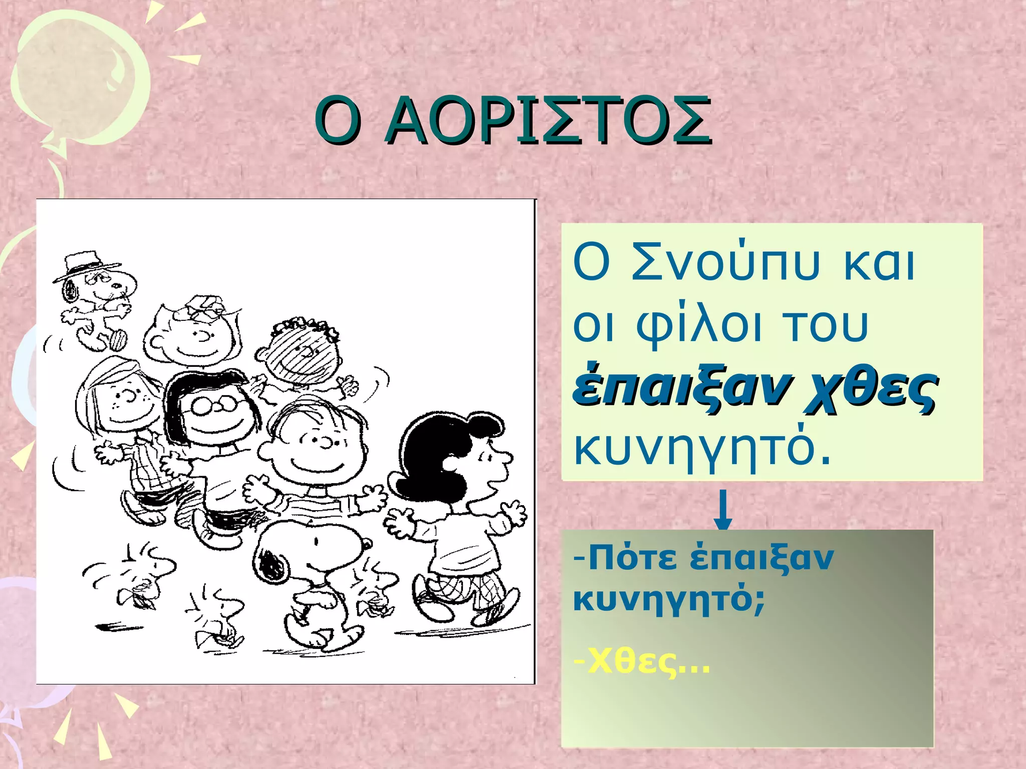 Ο ΑΟΡΙΣΤΟΣΟ ΑΟΡΙΣΤΟΣ
Ο Σνούπυ και
οι φίλοι του
έπαιξαν χθεςέπαιξαν χθες
κυνηγητό.
Ο Σνούπυ και
οι φίλοι του
έπαιξαν χθεςέπαιξαν χθες
κυνηγητό.
-Πότε έπαιξαν
κυνηγητό;
-Χθες…
-Πότε έπαιξαν
κυνηγητό;
-Χθες…
 