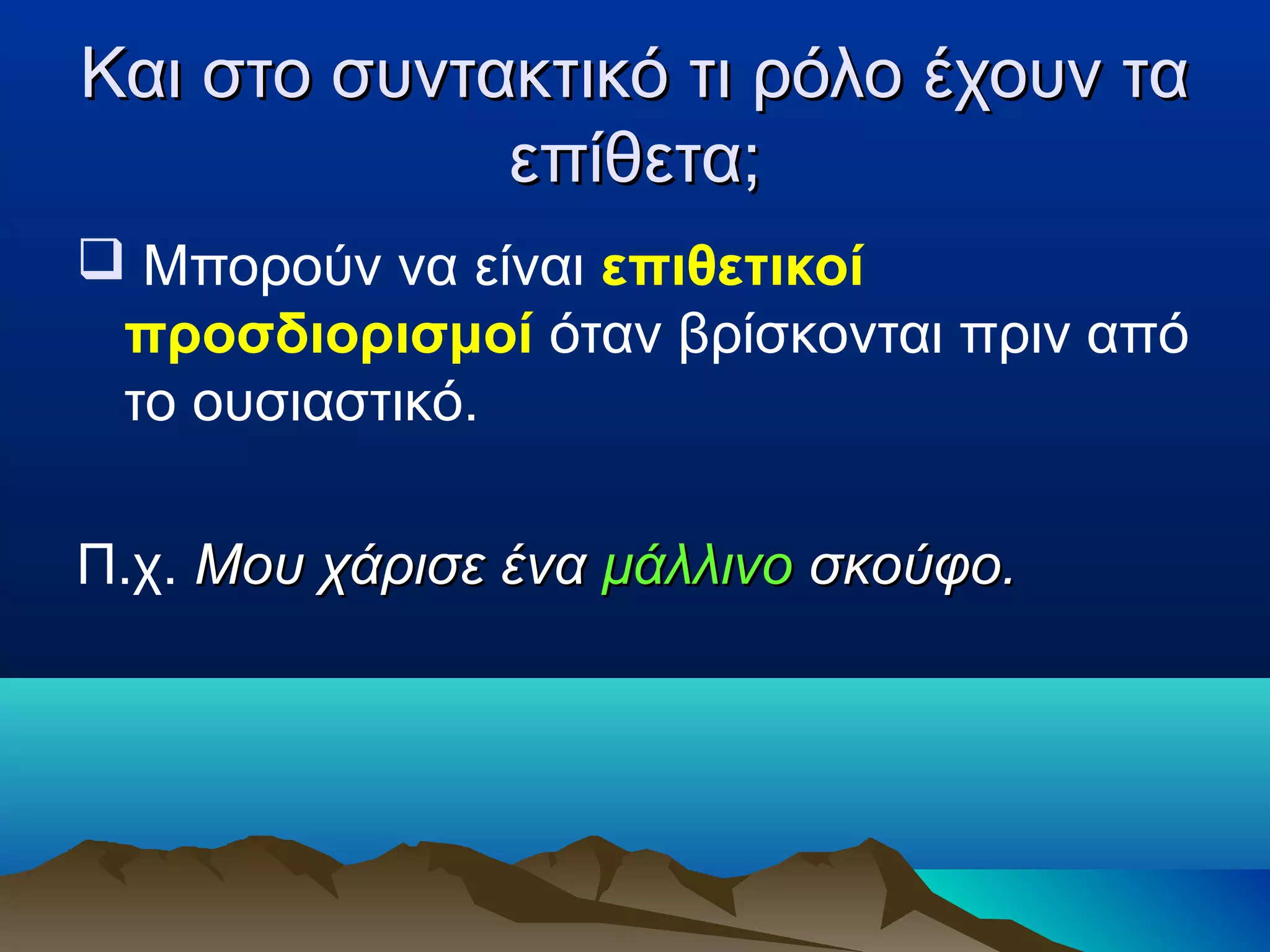 Και στο συντακτικό τι ρόλο έχουν ταΚαι στο συντακτικό τι ρόλο έχουν τα
επίθετα;επίθετα;
 Μπορούν να είναι επιθετικοί
προσδιορισμοί όταν βρίσκονται πριν από
το ουσιαστικό.
Π.χ. Μου χάρισε έναΜου χάρισε ένα μάλλινομάλλινο σκούφο.σκούφο.
 