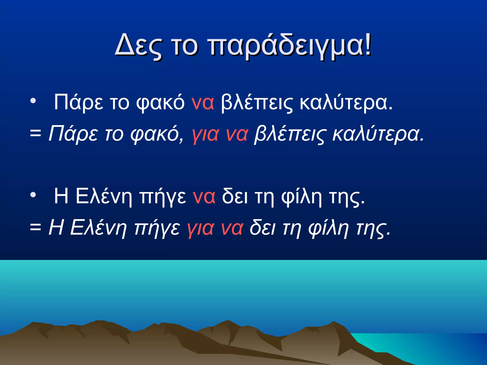 Δες το παράδειγμα!Δες το παράδειγμα!
• Πάρε το φακό να βλέπεις καλύτερα.
= Πάρε το φακό, για να βλέπεις καλύτερα.
• Η Ελένη πήγε να δει τη φίλη της.
= Η Ελένη πήγε για να δει τη φίλη της.
 