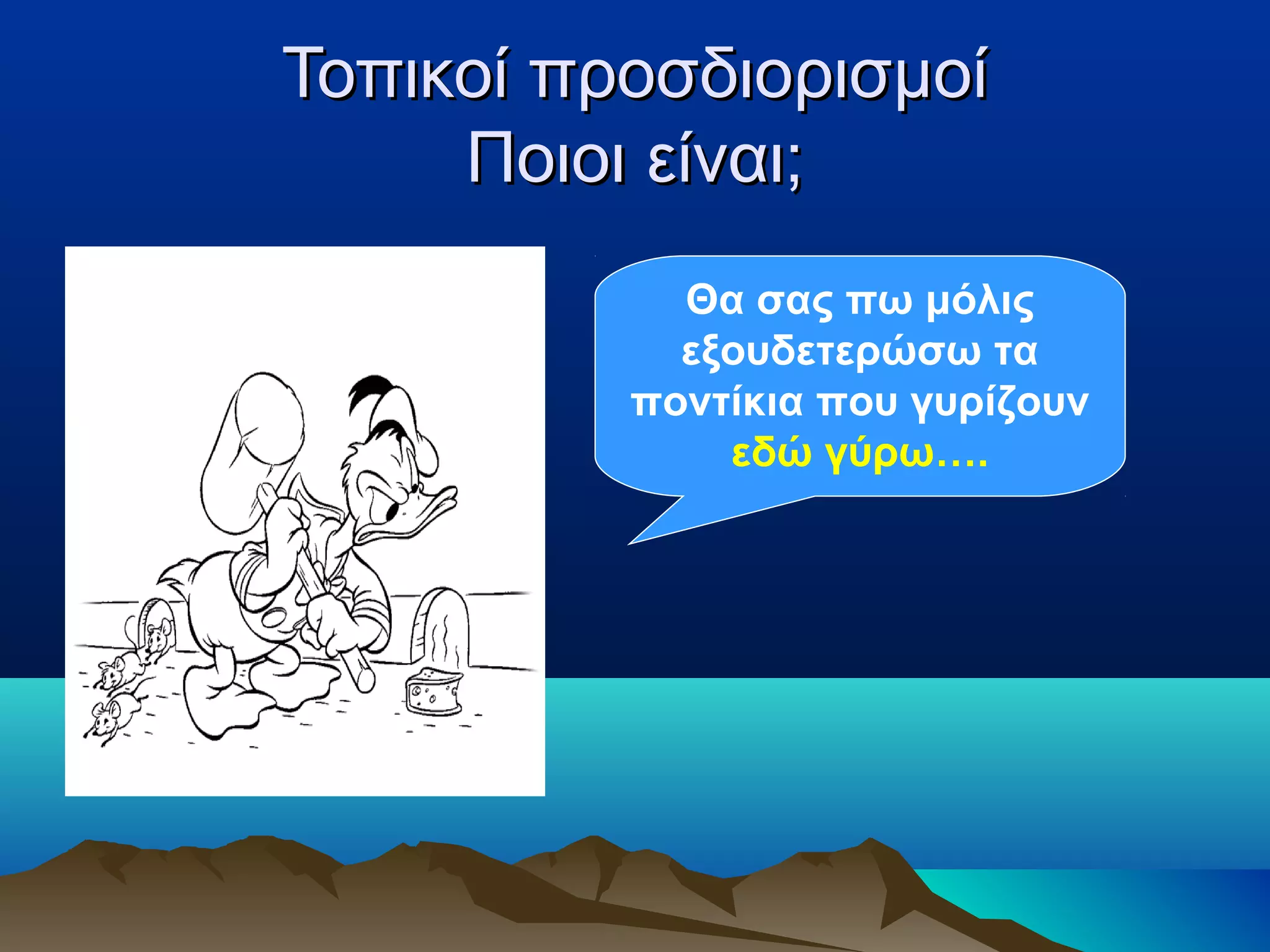 Τοπικοί προσδιορισμοίΤοπικοί προσδιορισμοί
Ποιοι είναι;Ποιοι είναι;
Θα σας πω μόλις
εξουδετερώσω τα
ποντίκια που γυρίζουν
εδώ γύρω….
 