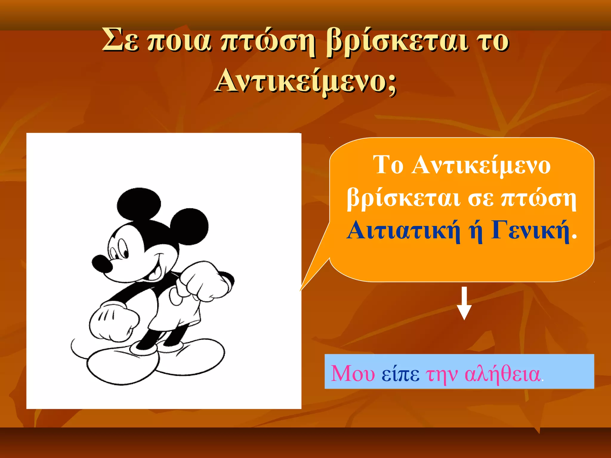Σε ποια πτώση βρίσκεται τοΣε ποια πτώση βρίσκεται το
Αντικείμενο;Αντικείμενο;
Το Αντικείμενο
βρίσκεται σε πτώση
Αιτιατική ή Γενική.
Μου είπε την αλήθεια.Μου είπε την αλήθεια.
 