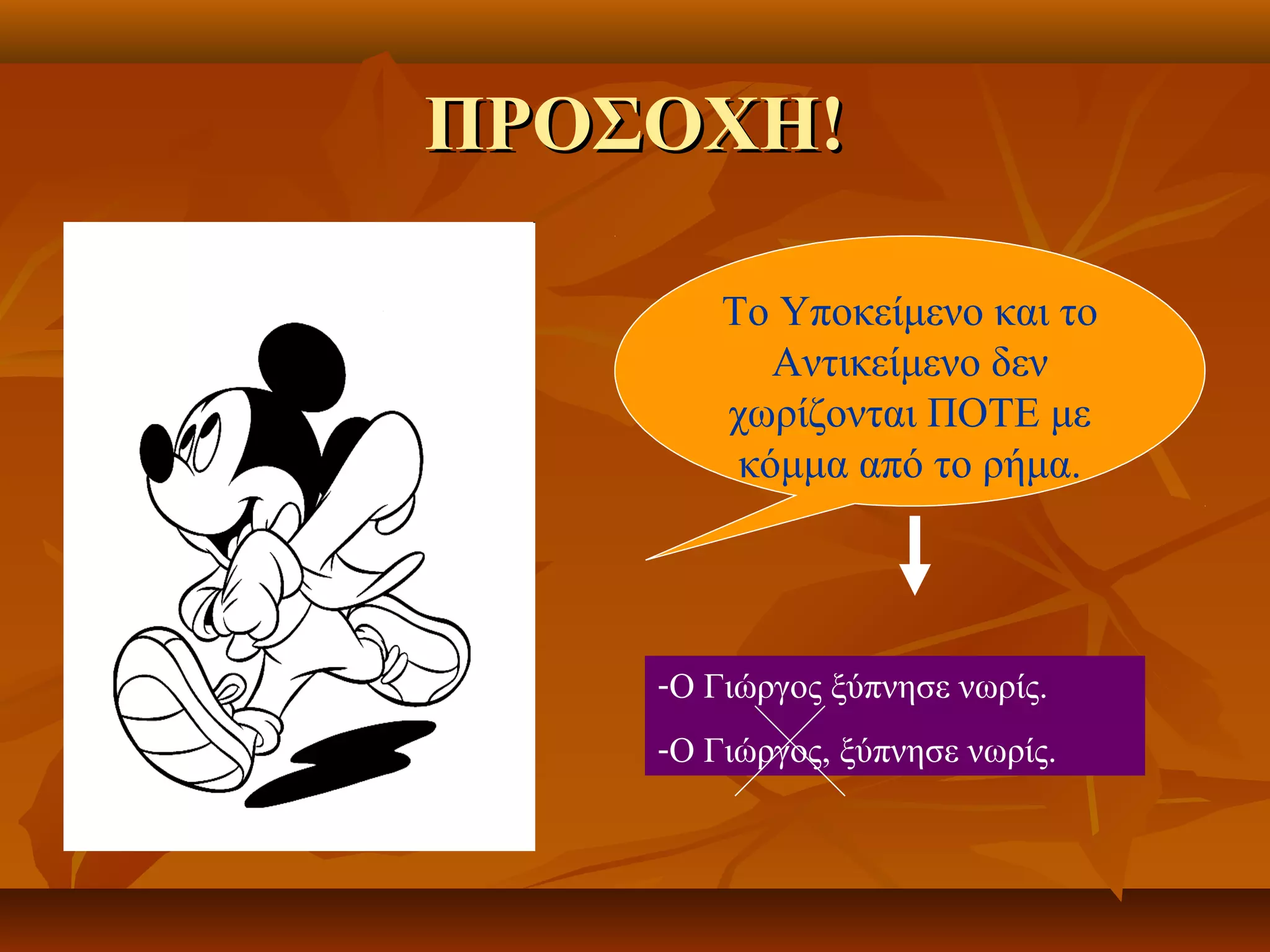 ΠΡΟΣΟΧΗ!ΠΡΟΣΟΧΗ!
Το Υποκείμενο και το
Αντικείμενο δεν
χωρίζονται ΠΟΤΕ με
κόμμα από το ρήμα.
-Ο Γιώργος ξύπνησε νωρίς.
-Ο Γιώργος, ξύπνησε νωρίς.
 