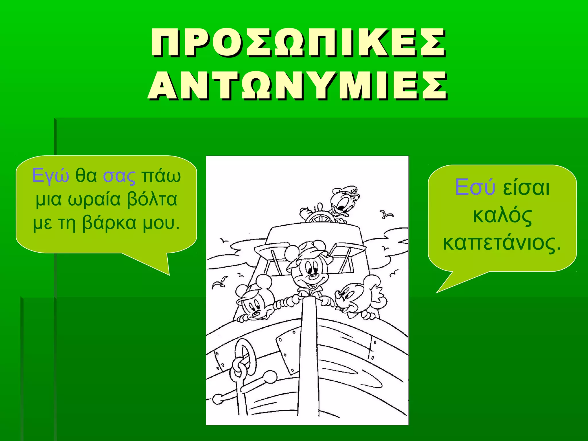 ΠΡΟΣΩΠΙΚΕΣΠΡΟΣΩΠΙΚΕΣ
ΑΝΤΩΝΥΜΙΕΣΑΝΤΩΝΥΜΙΕΣ
Εγώ θα σας πάω
μια ωραία βόλτα
με τη βάρκα μου.
Εσύ είσαι
καλός
καπετάνιος.
 