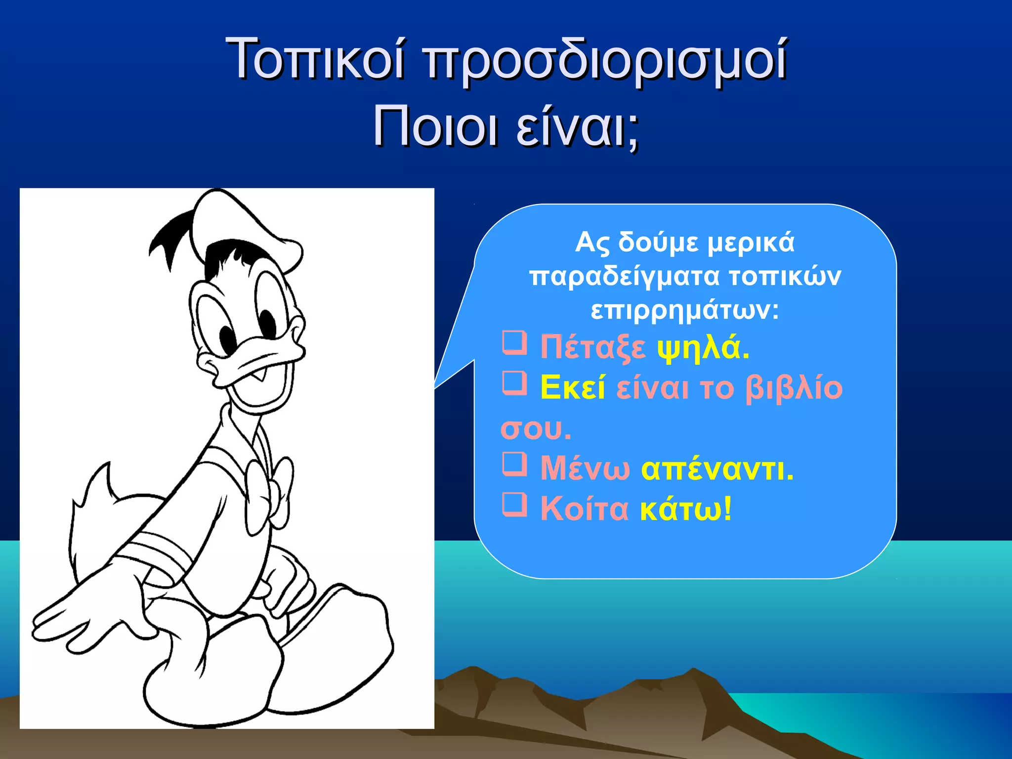 Τοπικοί προσδιορισμοίΤοπικοί προσδιορισμοί
Ποιοι είναι;Ποιοι είναι;
Ας δούμε μερικά
παραδείγματα τοπικών
επιρρημάτων:
 Πέταξε ψηλά.
 Εκεί είναι το βιβλίο
σου.
 Μένω απέναντι.
 Κοίτα κάτω!
 