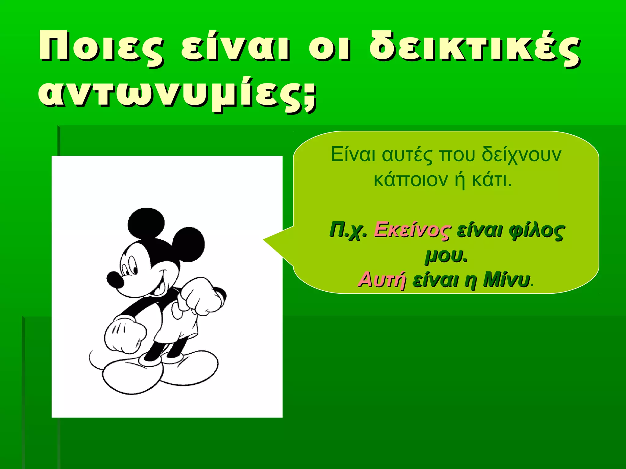 Ποιες είναι οι δεικτικέςΠοιες είναι οι δεικτικές
αντωνυμίες;αντωνυμίες;
Είναι αυτές που δείχνουν
κάποιον ή κάτι.
Π.χ.Π.χ. ΕκείνοςΕκείνος είναι φίλοςείναι φίλος
μου.μου.
ΑυτήΑυτή είναι η Μίνυείναι η Μίνυ.
 