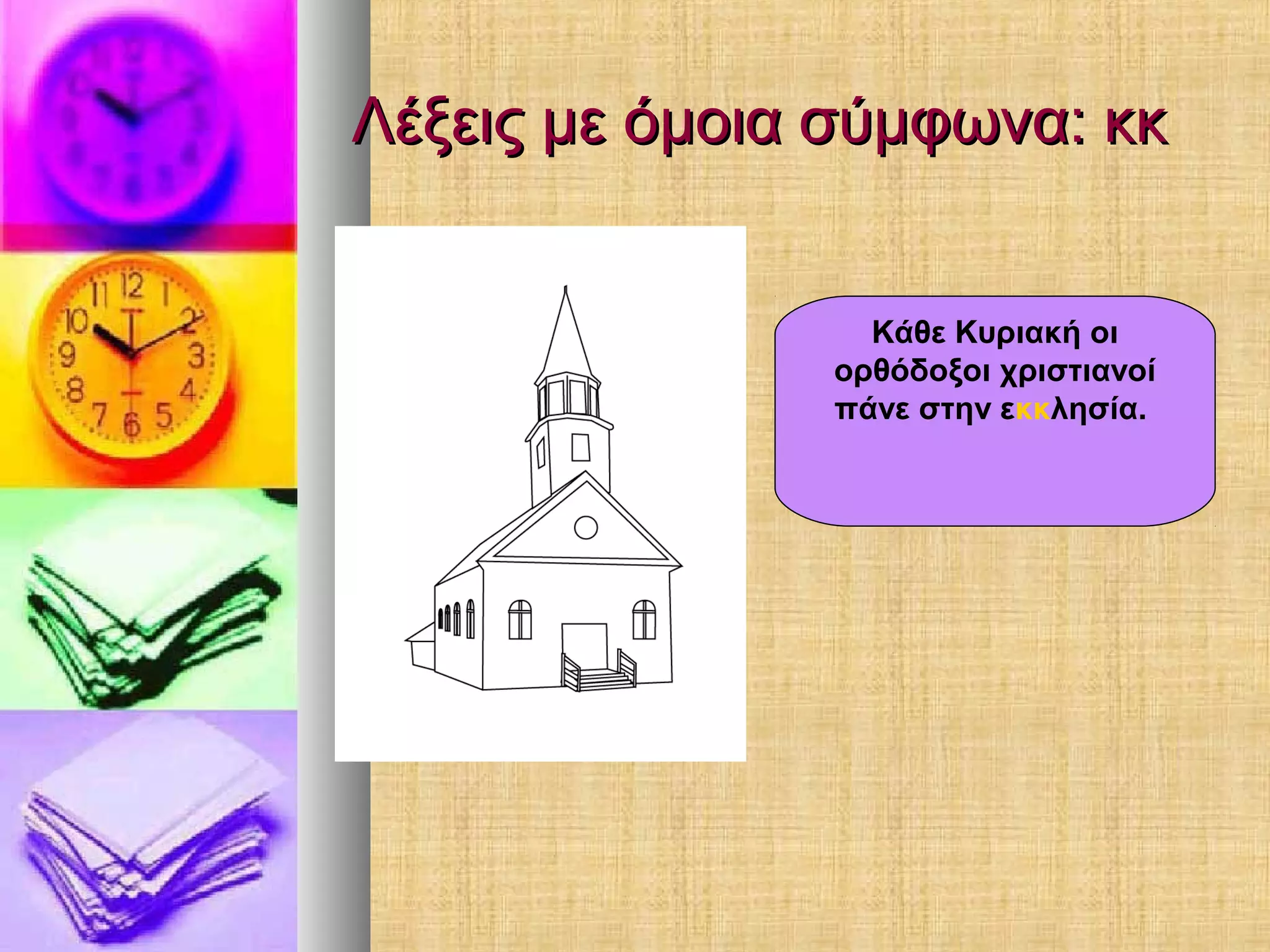 Λέξεις με όμοια σύμφωνα: κκΛέξεις με όμοια σύμφωνα: κκ
Κάθε Κυριακή οι
ορθόδοξοι χριστιανοί
πάνε στην εκκλησία.
 