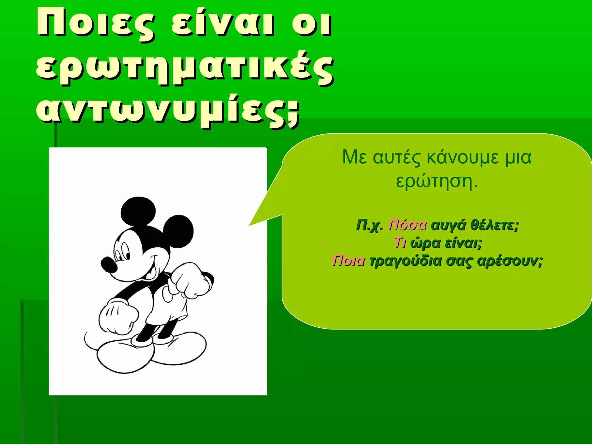 Ποιες είναι οιΠοιες είναι οι
ερωτηματικέςερωτηματικές
αντωνυμίες;αντωνυμίες;
Με αυτές κάνουμε μια
ερώτηση.
Π.χ.Π.χ. ΠόσαΠόσα αυγά θέλετε;αυγά θέλετε;
ΤιΤι ώρα είναι;ώρα είναι;
ΠοιαΠοια τραγούδια σας αρέσουν;τραγούδια σας αρέσουν;
 