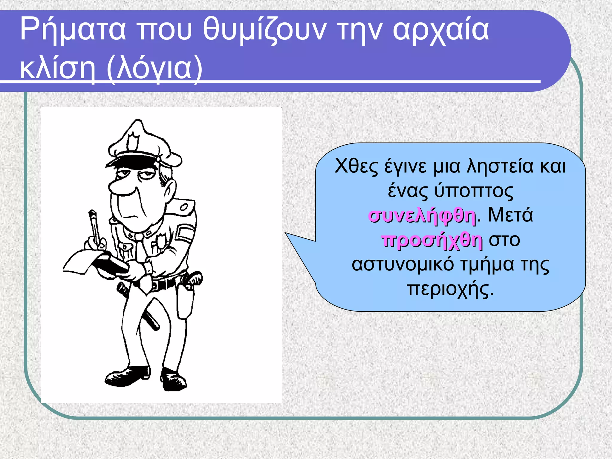 Ρήματα που θυμίζουν την αρχαία
κλίση (λόγια)
Χθες έγινε μια ληστεία και
ένας ύποπτος
συνελήφθησυνελήφθη. Μετά
προσήχθηπροσήχθη στο
αστυνομικό τμήμα της
περιοχής.
 