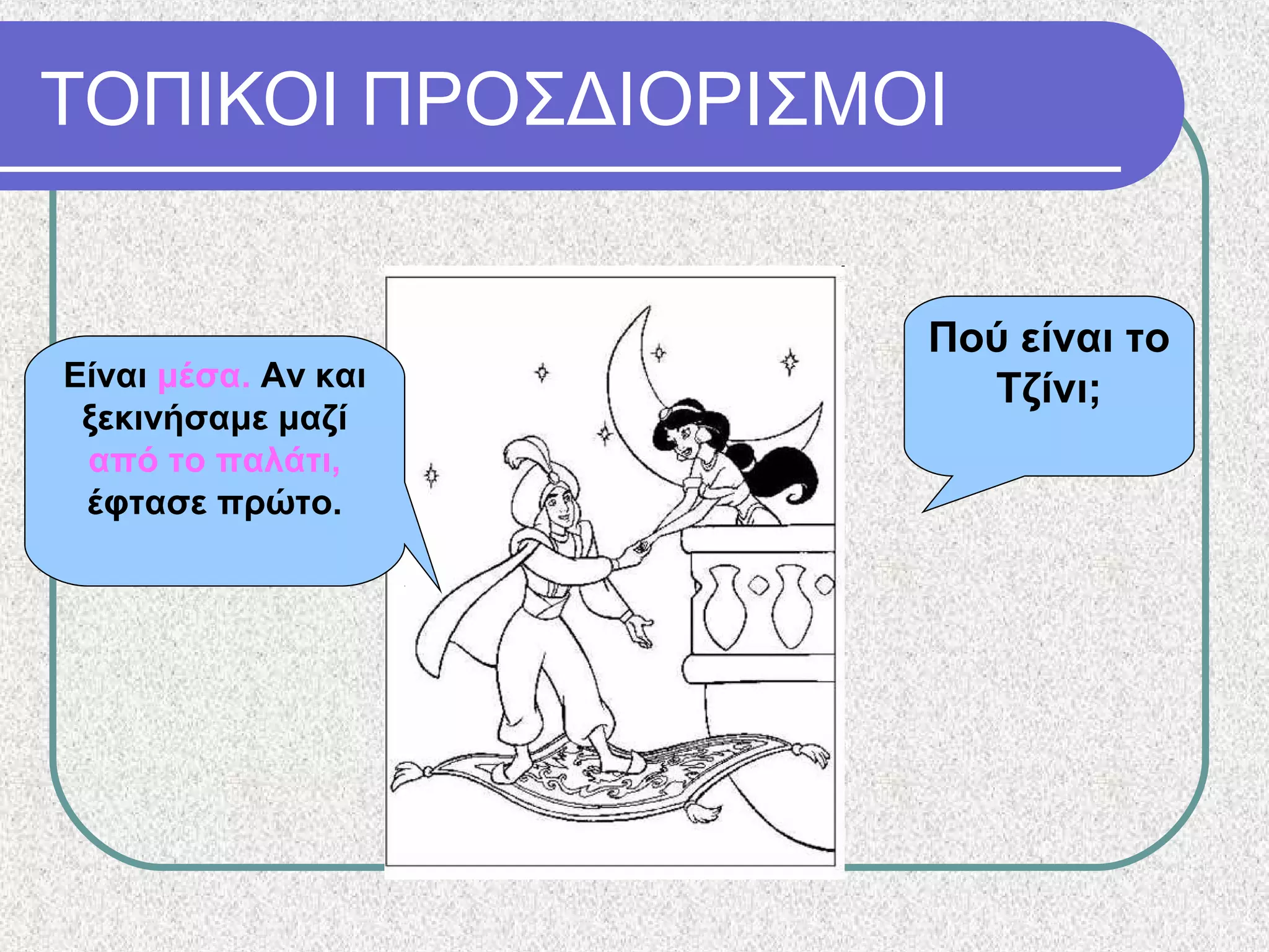 ΤΟΠΙΚΟΙ ΠΡΟΣΔΙΟΡΙΣΜΟΙ
Πού είναι το
Τζίνι;Είναι μέσα. Αν και
ξεκινήσαμε μαζί
από το παλάτι,
έφτασε πρώτο.
 