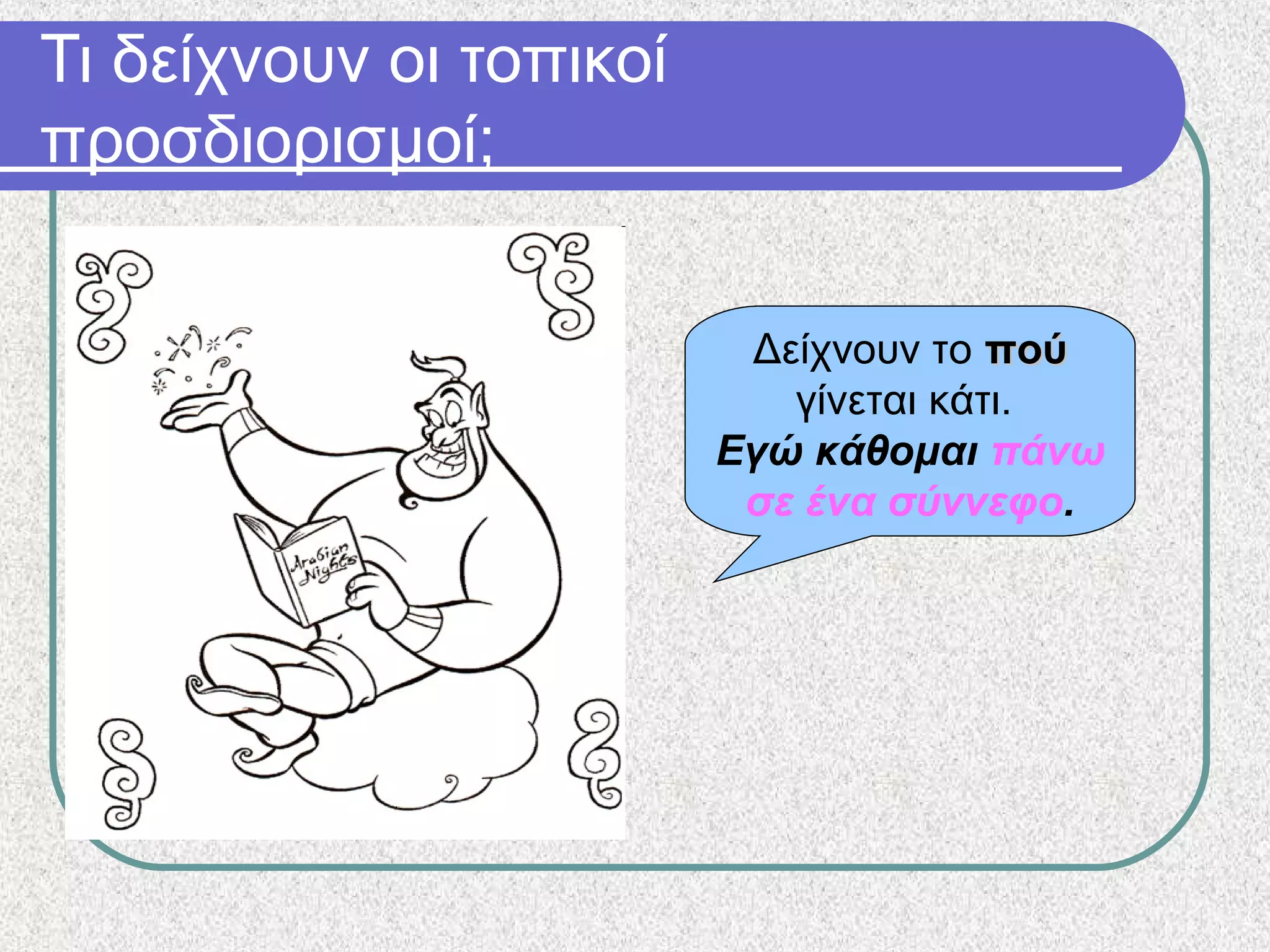 Τι δείχνουν οι τοπικοί
προσδιορισμοί;
Δείχνουν το πούπού
γίνεται κάτι.
Εγώ κάθομαι πάνω
σε ένα σύννεφο.
 