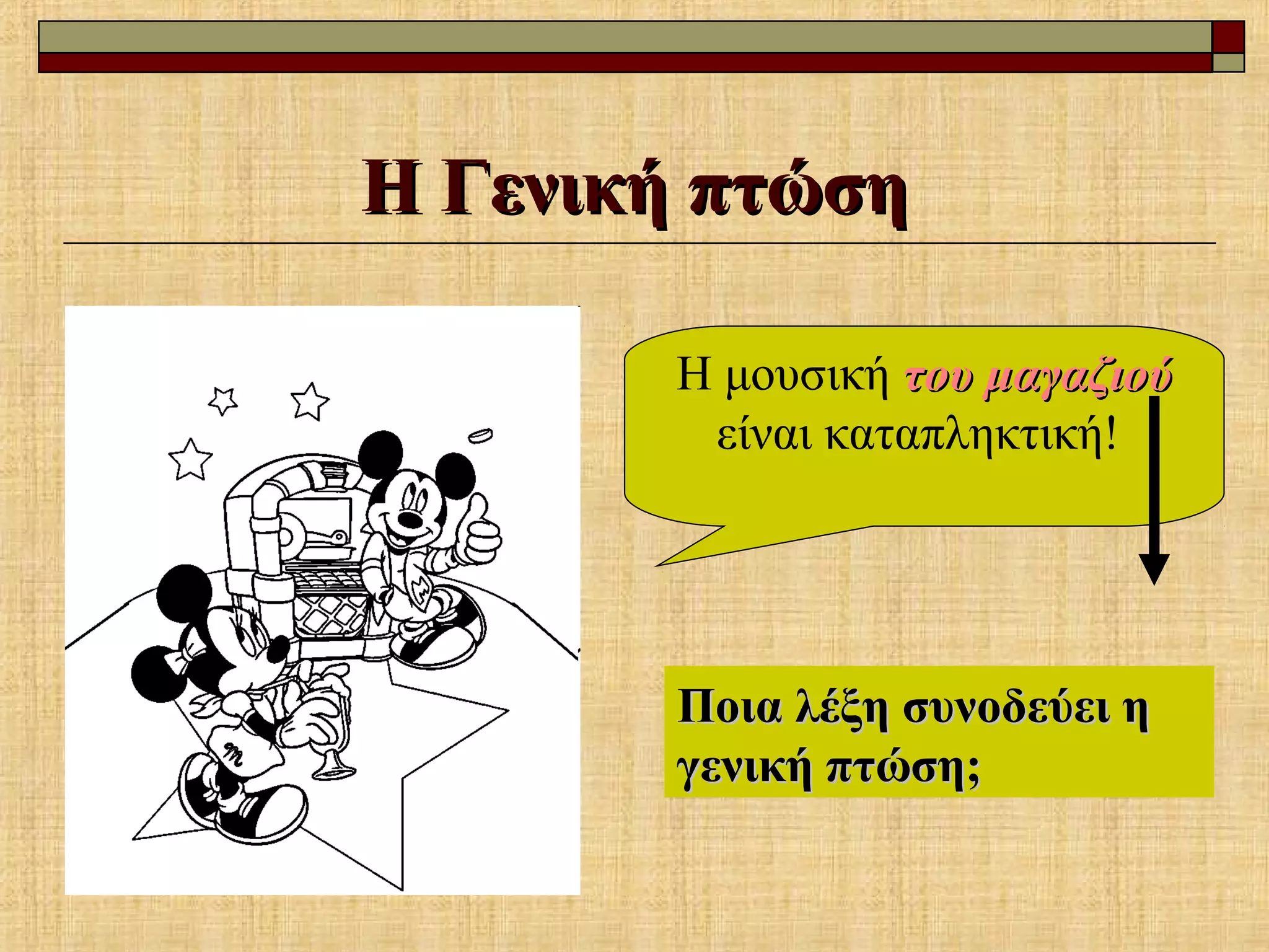 Η Γενική πτώσηΗ Γενική πτώση
Η μουσική του μαγαζιούτου μαγαζιού
είναι καταπληκτική!
Ποια λέξη συνοδεύει ηΠοια λέξη συνοδεύει η
γενική πτώση;γενική πτώση;
 