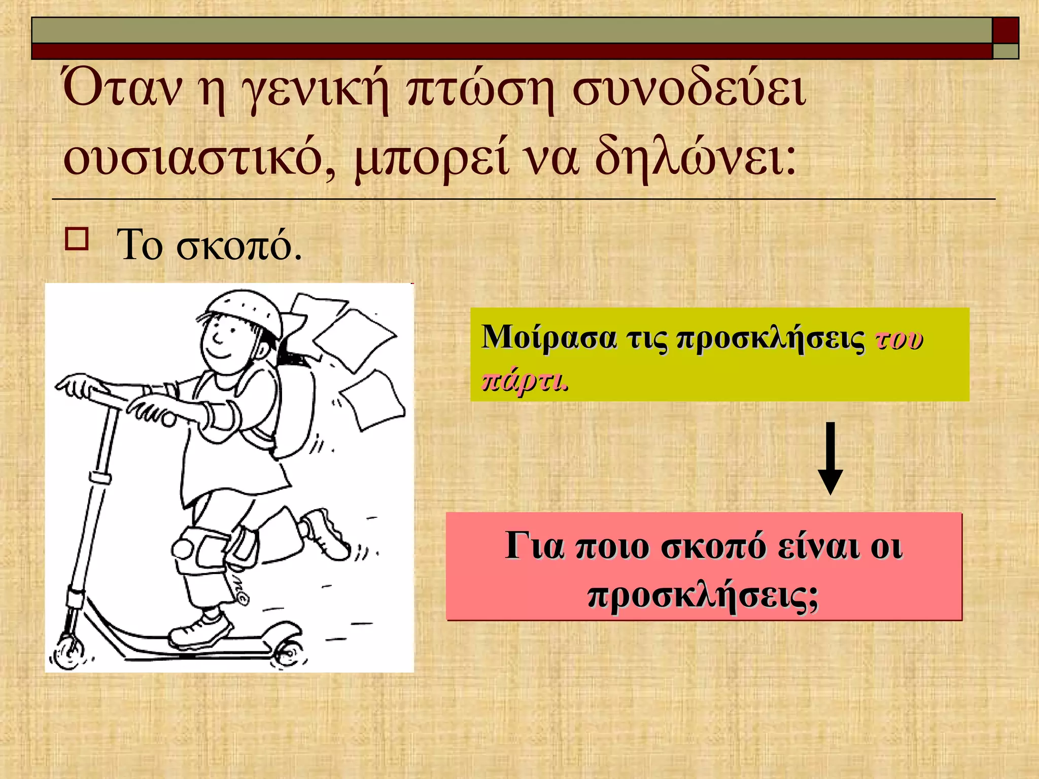 Όταν η γενική πτώση συνοδεύει
ουσιαστικό, μπορεί να δηλώνει:
 Το σκοπό.
Μοίρασα τις προσκλήσειςΜοίρασα τις προσκλήσεις τουτου
πάρτι.πάρτι.
Για ποιο σκοπό είναι οιΓια ποιο σκοπό είναι οι
προσκλήσεις;προσκλήσεις;
Για ποιο σκοπό είναι οιΓια ποιο σκοπό είναι οι
προσκλήσεις;προσκλήσεις;
 
