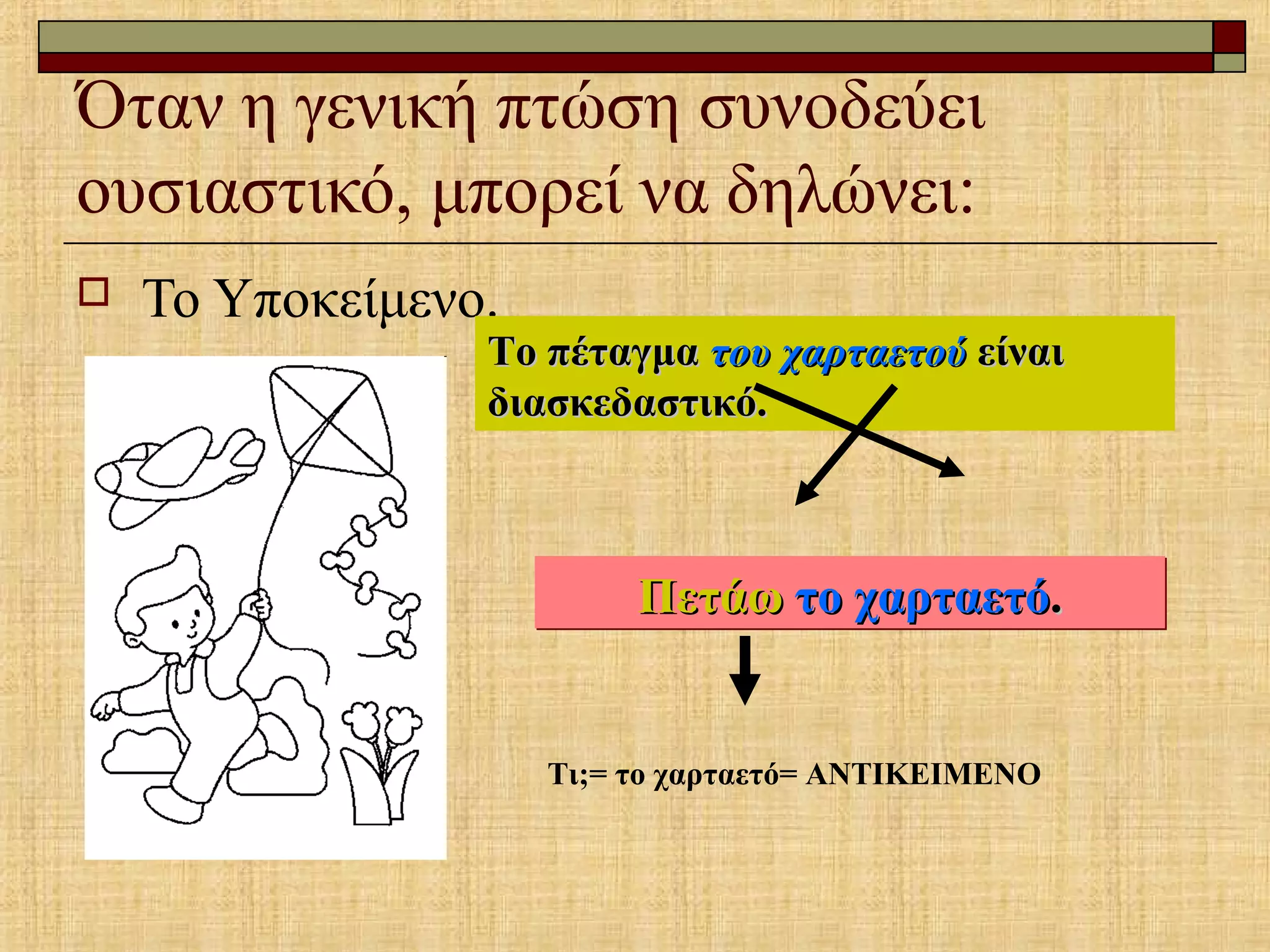 Όταν η γενική πτώση συνοδεύει
ουσιαστικό, μπορεί να δηλώνει:
 Το Υποκείμενο.
Το πέταγμαΤο πέταγμα του χαρταετούτου χαρταετού είναιείναι
διασκεδαστικό.διασκεδαστικό.
ΠετάωΠετάω το χαρταετότο χαρταετό..ΠετάωΠετάω το χαρταετότο χαρταετό..
Τι;= το χαρταετό= ΑΝΤΙΚΕΙΜΕΝΟ
 