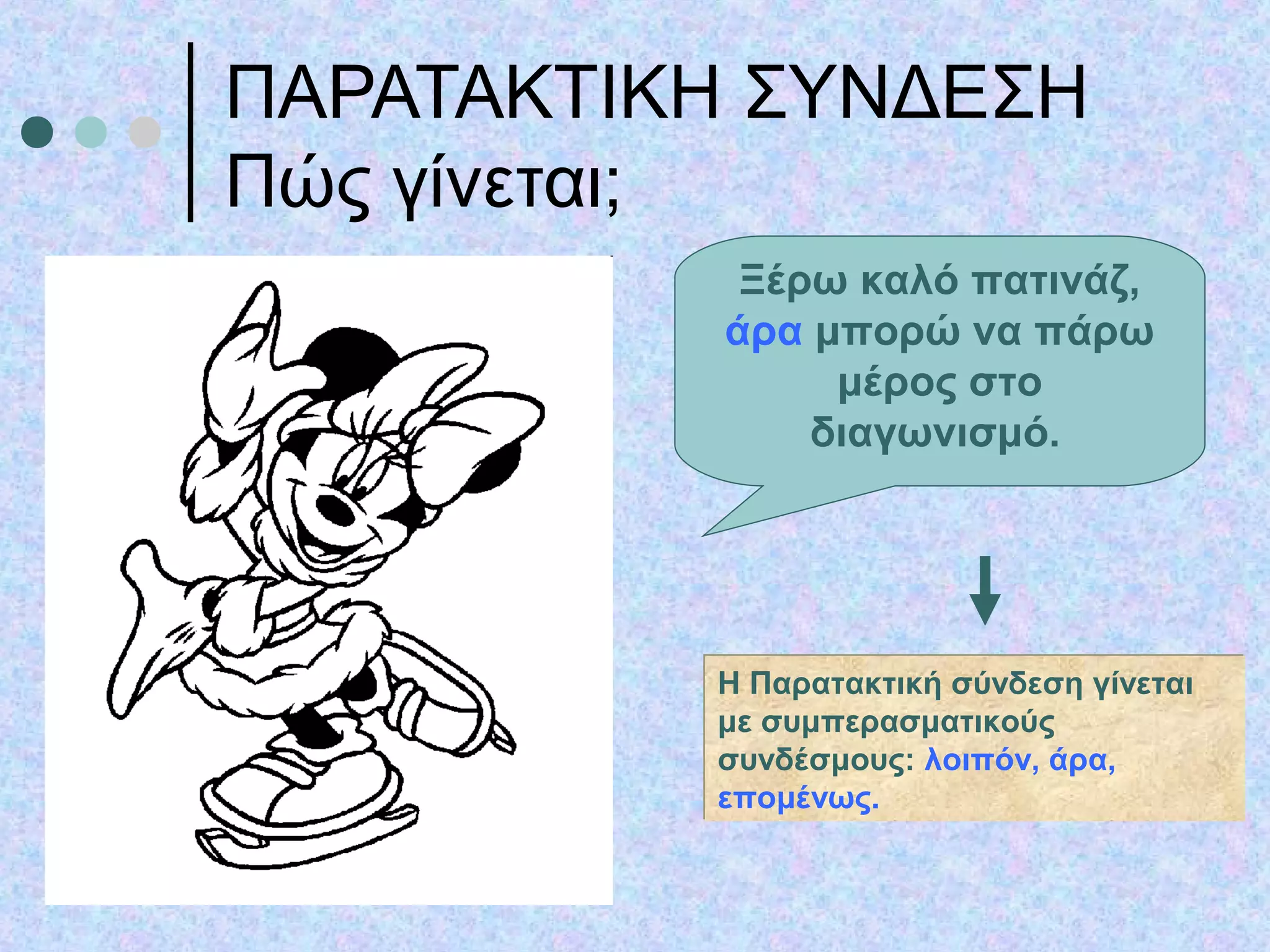 ΠΑΡΑΤΑΚΤΙΚΗ ΣΥΝΔΕΣΗ
Πώς γίνεται;
Η Παρατακτική σύνδεση γίνεται
με συμπερασματικούς
συνδέσμους: λοιπόν, άρα,
επομένως.
Η Παρατακτική σύνδεση γίνεται
με συμπερασματικούς
συνδέσμους: λοιπόν, άρα,
επομένως.
Ξέρω καλό πατινάζ,
άρα μπορώ να πάρω
μέρος στο
διαγωνισμό.
 