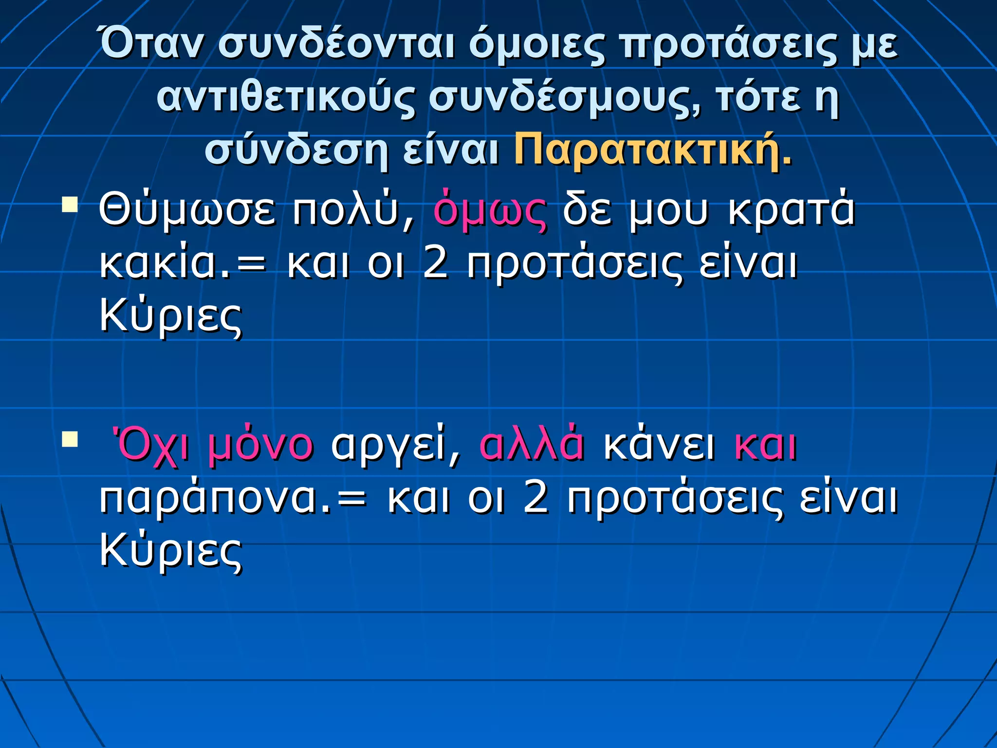 Όταν συνδέονται όμοιες προτάσεις μεΌταν συνδέονται όμοιες προτάσεις με
αντιθετικούς συνδέσμους, τότε ηαντιθετικούς συνδέσμους, τότε η
σύνδεση είναισύνδεση είναι Παρατακτική.Παρατακτική.
 Θύμωσε πολύ,Θύμωσε πολύ, όμωςόμως δε μου κρατάδε μου κρατά
κακία.= και οι 2 προτάσεις είναικακία.= και οι 2 προτάσεις είναι
ΚύριεςΚύριες
 Όχι μόνοΌχι μόνο αργεί,αργεί, αλλάαλλά κάνεικάνει καικαι
παράπονα.= και οι 2 προτάσεις είναιπαράπονα.= και οι 2 προτάσεις είναι
ΚύριεςΚύριες
 