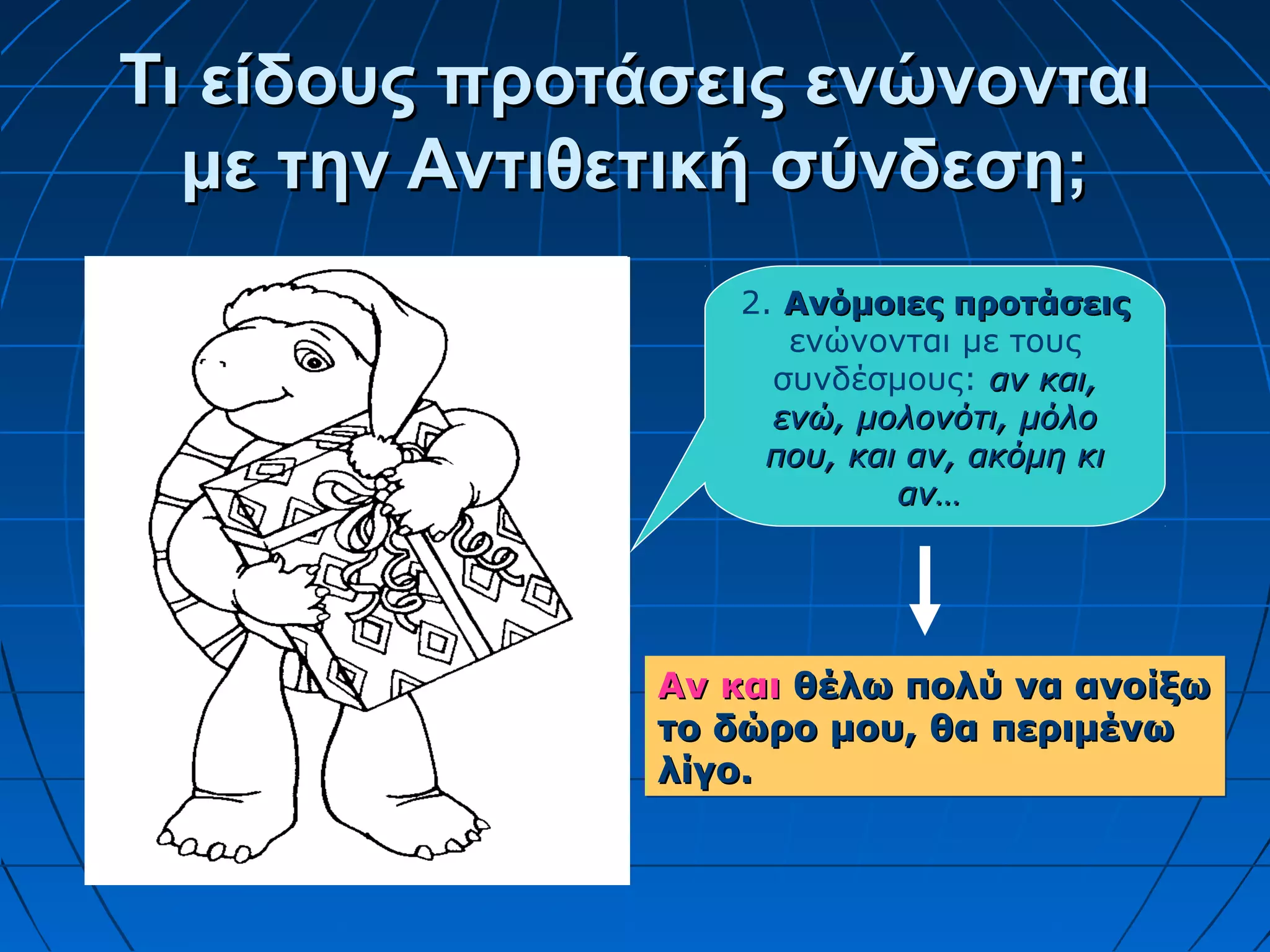 Τι είδους προτάσεις ενώνονταιΤι είδους προτάσεις ενώνονται
με την Αντιθετική σύνδεση;με την Αντιθετική σύνδεση;
2. Ανόμοιες προτάσειςΑνόμοιες προτάσεις
ενώνονται με τους
συνδέσμους: αν και,αν και,
ενώ, μολονότι, μόλοενώ, μολονότι, μόλο
που, και αν, ακόμη κιπου, και αν, ακόμη κι
αν…αν…
Αν καιΑν και θέλω πολύ να ανοίξωθέλω πολύ να ανοίξω
το δώρο μου, θα περιμένωτο δώρο μου, θα περιμένω
λίγο.λίγο.
Αν καιΑν και θέλω πολύ να ανοίξωθέλω πολύ να ανοίξω
το δώρο μου, θα περιμένωτο δώρο μου, θα περιμένω
λίγο.λίγο.
 