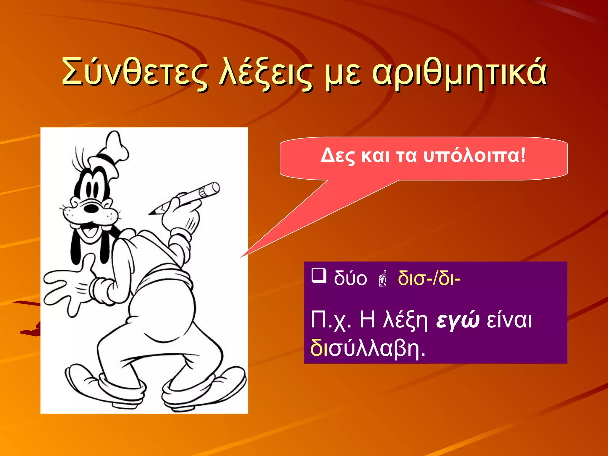 Σύνθετες λέξεις με αριθμητικάΣύνθετες λέξεις με αριθμητικά
Δες και τα υπόλοιπα!
 δύο  δισ-/δι-
Π.χ. Η λέξη εγώ είναι
δισύλλαβη.
 