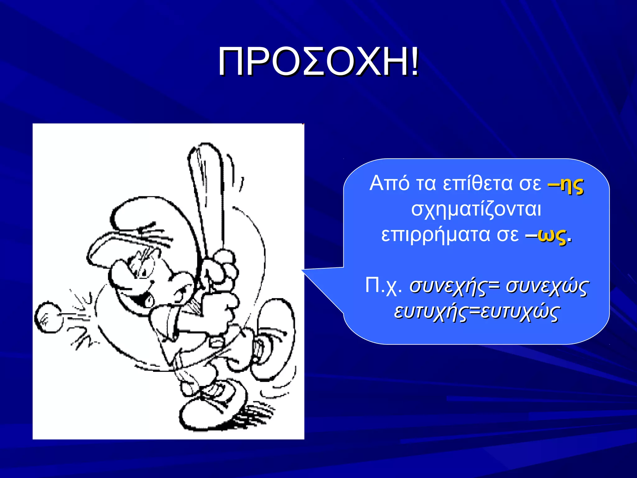 ΠΡΟΣΟΧΗ!ΠΡΟΣΟΧΗ!
Από τα επίθετα σε –ης–ης
σχηματίζονται
επιρρήματα σε ––ωςως..
Π.χ. συνεχής= συνεχώςσυνεχής= συνεχώς
ευτυχής=ευτυχώςευτυχής=ευτυχώς
 