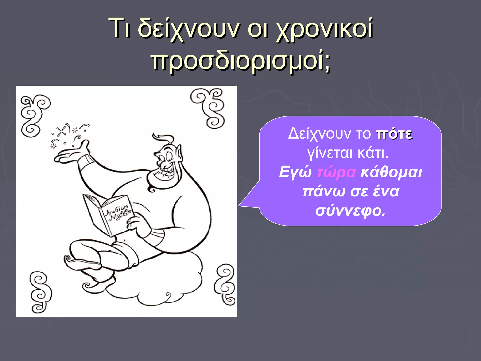 Τι δείχνουν οι χρονικοίΤι δείχνουν οι χρονικοί
προσδιορισμοί;προσδιορισμοί;
Δείχνουν το πότεπότε
γίνεται κάτι.
Εγώ τώρα κάθομαι
πάνω σε ένα
σύννεφο.
 