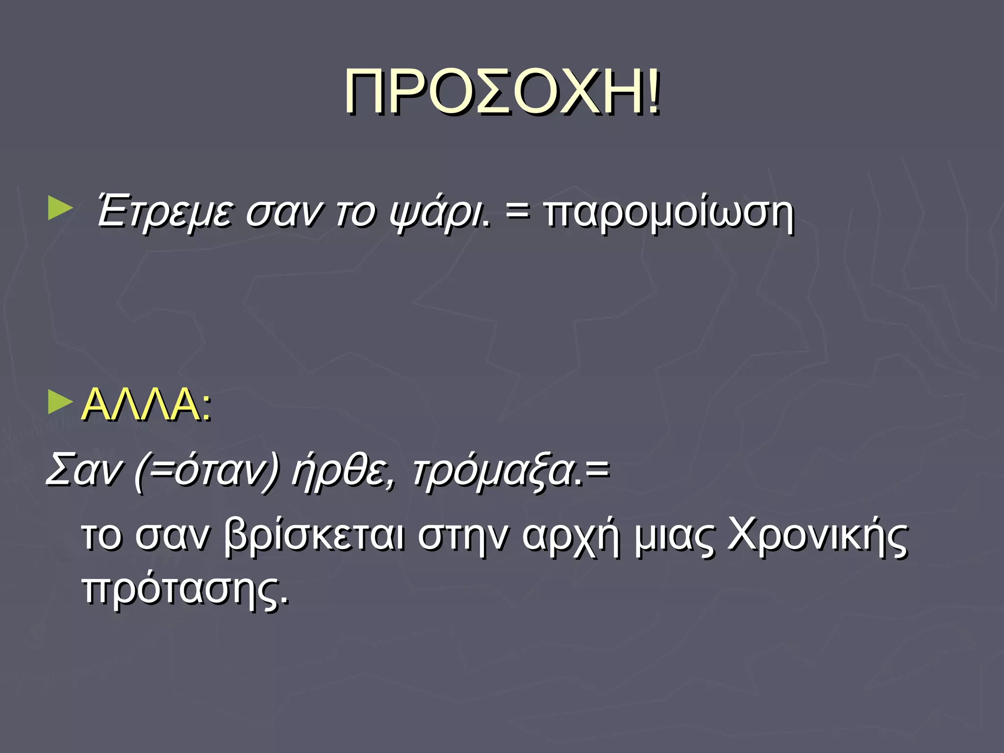 ΠΡΟΣΟΧΗ!ΠΡΟΣΟΧΗ!
► Έτρεμε σαν το ψάριΈτρεμε σαν το ψάρι. = παρομοίωση. = παρομοίωση
►ΑΛΛΑ:ΑΛΛΑ:
Σαν (=όταν) ήρθε, τρόμαξαΣαν (=όταν) ήρθε, τρόμαξα.=.=
το σαν βρίσκεται στην αρχή μιας Χρονικήςτο σαν βρίσκεται στην αρχή μιας Χρονικής
πρότασης.πρότασης.
 