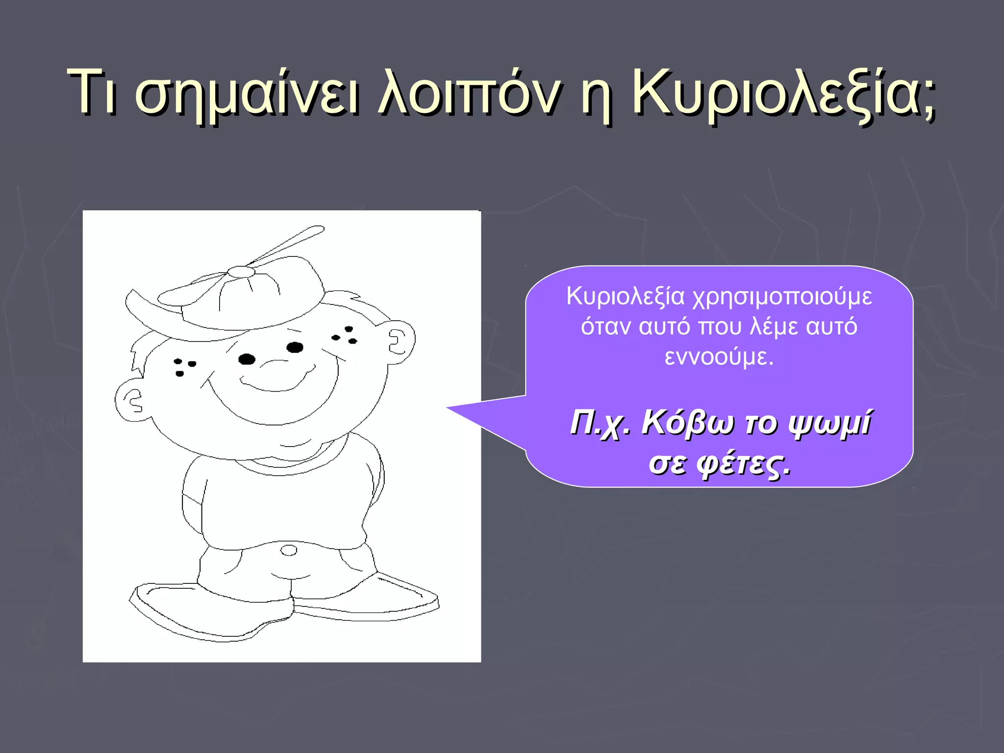 Τι σημαίνει λοιπόν η Κυριολεξία;Τι σημαίνει λοιπόν η Κυριολεξία;
Κυριολεξία χρησιμοποιούμε
όταν αυτό που λέμε αυτό
εννοούμε.
Π.χ. Κόβω το ψωμίΠ.χ. Κόβω το ψωμί
σε φέτες.σε φέτες.
 