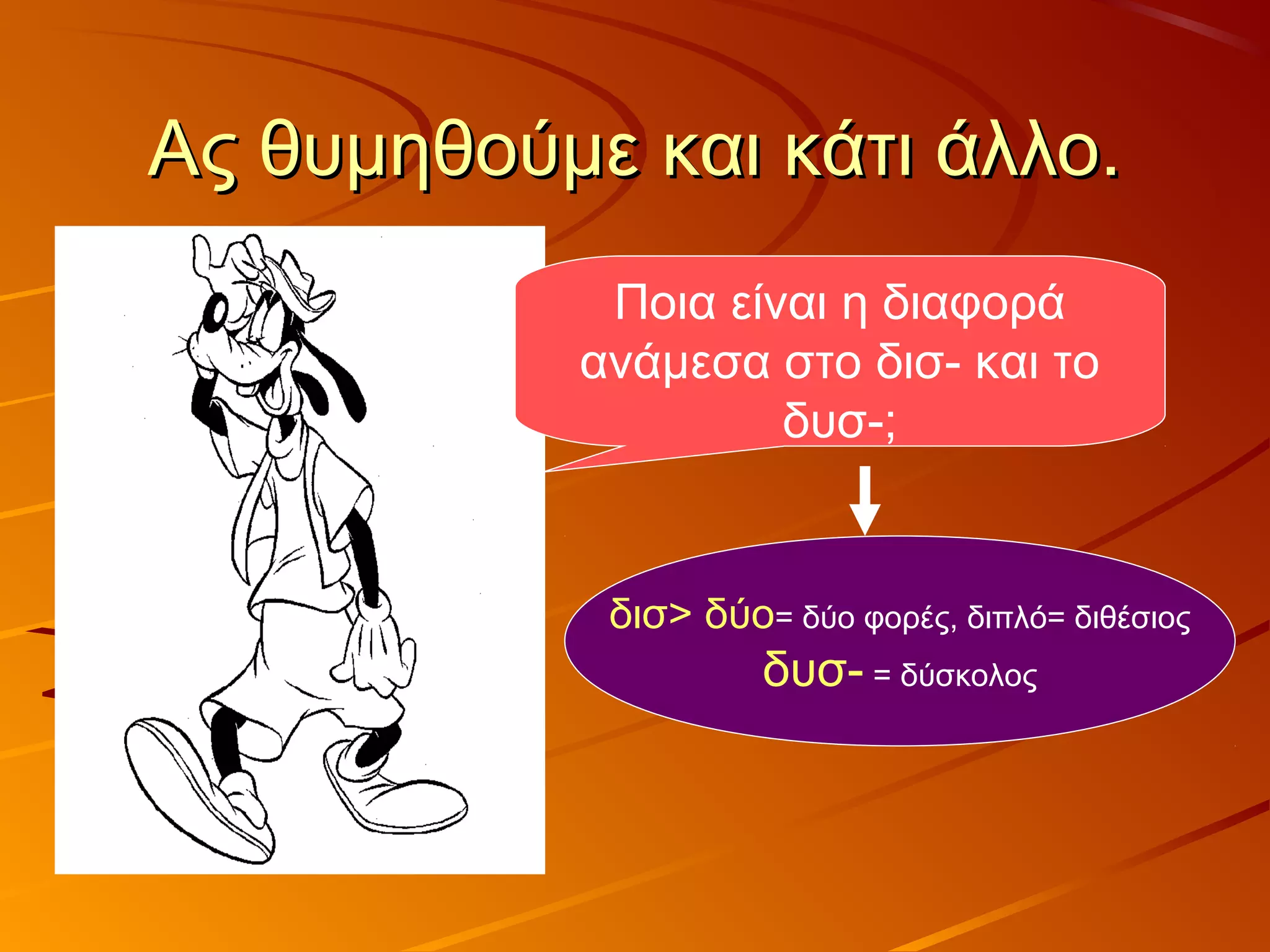 Ας θυμηθούμε και κάτι άλλο.Ας θυμηθούμε και κάτι άλλο.
Ποια είναι η διαφορά
ανάμεσα στο δισ- και το
δυσ-;
δισ> δύο= δύο φορές, διπλό= διθέσιος
δυσ- = δύσκολος
 