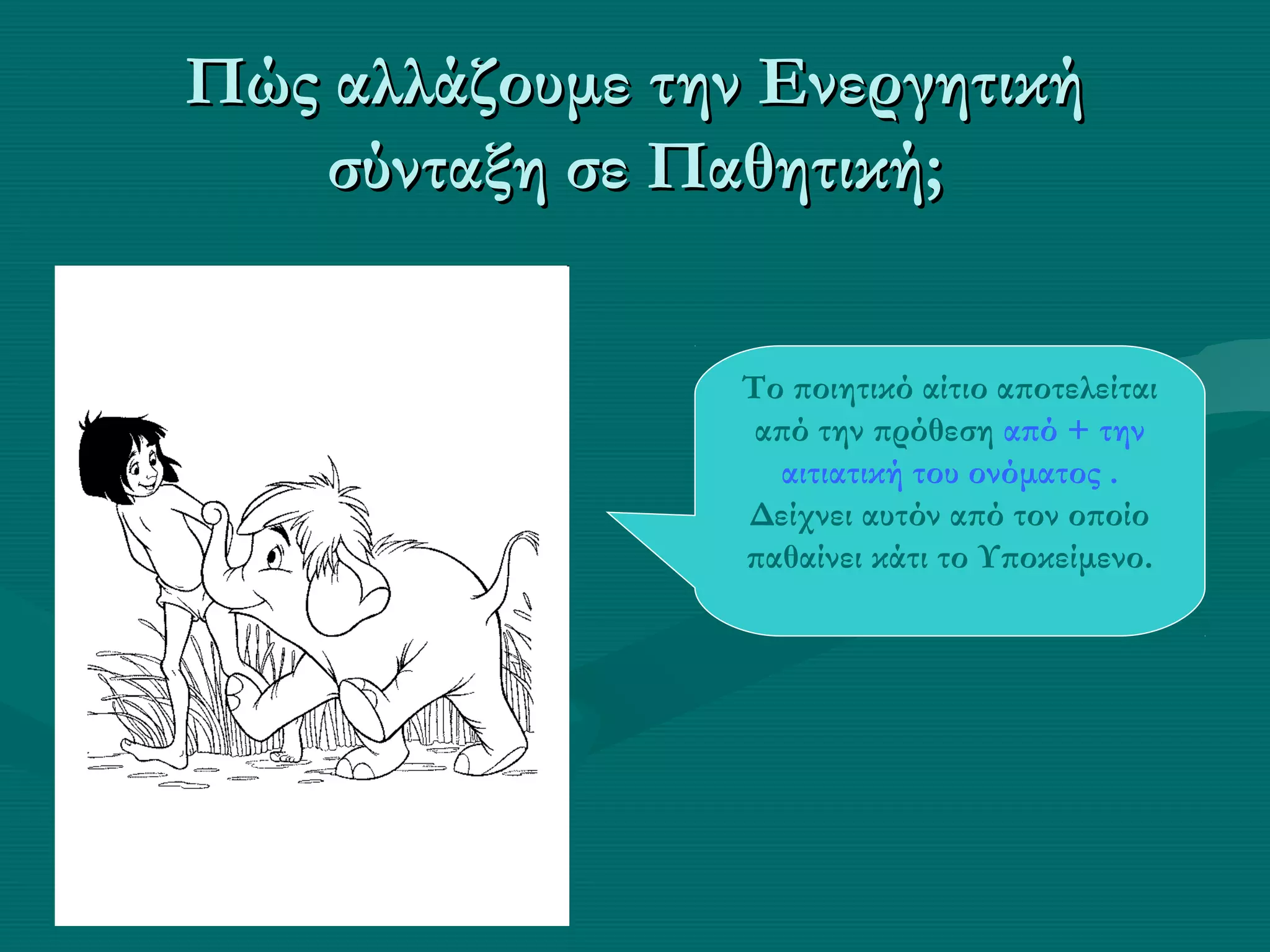 Πώς αλλάζουμε την ΕνεργητικήΠώς αλλάζουμε την Ενεργητική
σύνταξη σε Παθητική;σύνταξη σε Παθητική;
Το ποιητικό αίτιο αποτελείται
από την πρόθεση από + την
αιτιατική του ονόματος .
Δείχνει αυτόν από τον οποίο
παθαίνει κάτι το Υποκείμενο.
 