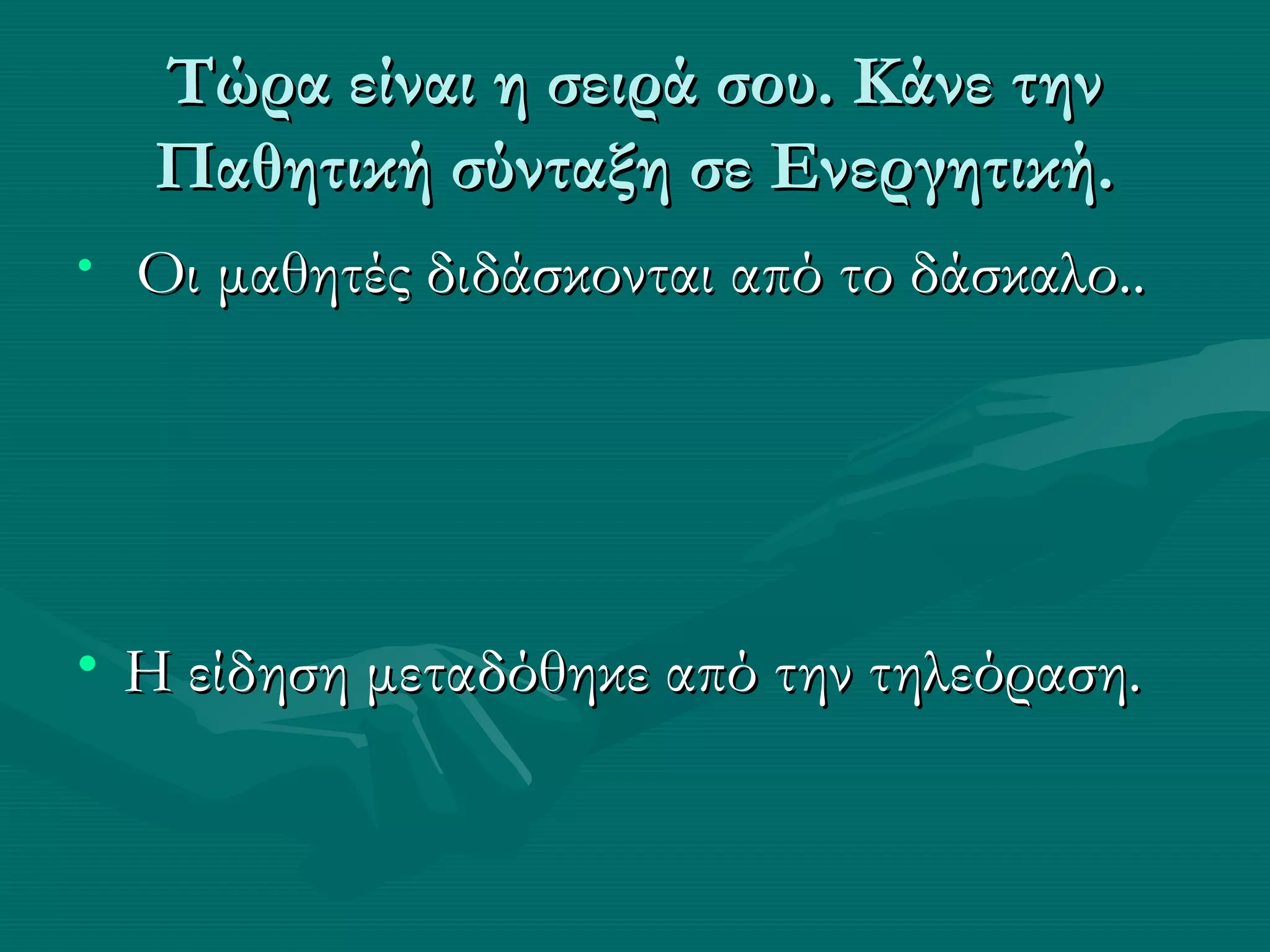 Τώρα είναι η σειρά σου. Κάνε τηνΤώρα είναι η σειρά σου. Κάνε την
Παθητική σύνταξη σε Ενεργητική.Παθητική σύνταξη σε Ενεργητική.
• Οι μαθητές διδάσκονται από το δάσκαλο..Οι μαθητές διδάσκονται από το δάσκαλο..
• Η είδηση μεταδόθηκε από την τηλεόραση.Η είδηση μεταδόθηκε από την τηλεόραση.
 