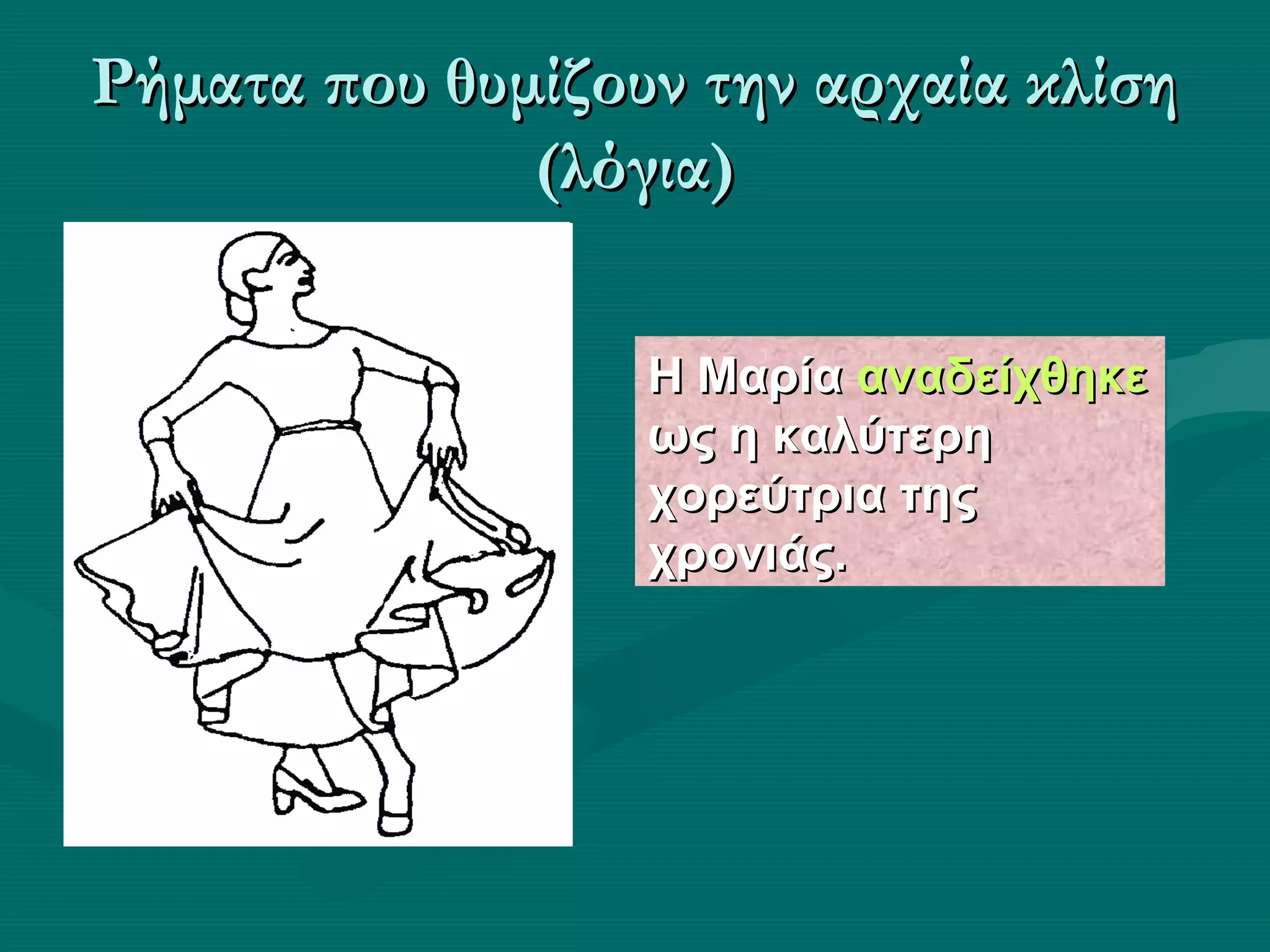 Ρήματα που θυμίζουν την αρχαία κλίσηΡήματα που θυμίζουν την αρχαία κλίση
(λόγια)(λόγια)
Η ΜαρίαΗ Μαρία αναδείχθηκεαναδείχθηκε
ως η καλύτερηως η καλύτερη
χορεύτρια τηςχορεύτρια της
χρονιάς.χρονιάς.
Η ΜαρίαΗ Μαρία αναδείχθηκεαναδείχθηκε
ως η καλύτερηως η καλύτερη
χορεύτρια τηςχορεύτρια της
χρονιάς.χρονιάς.
 