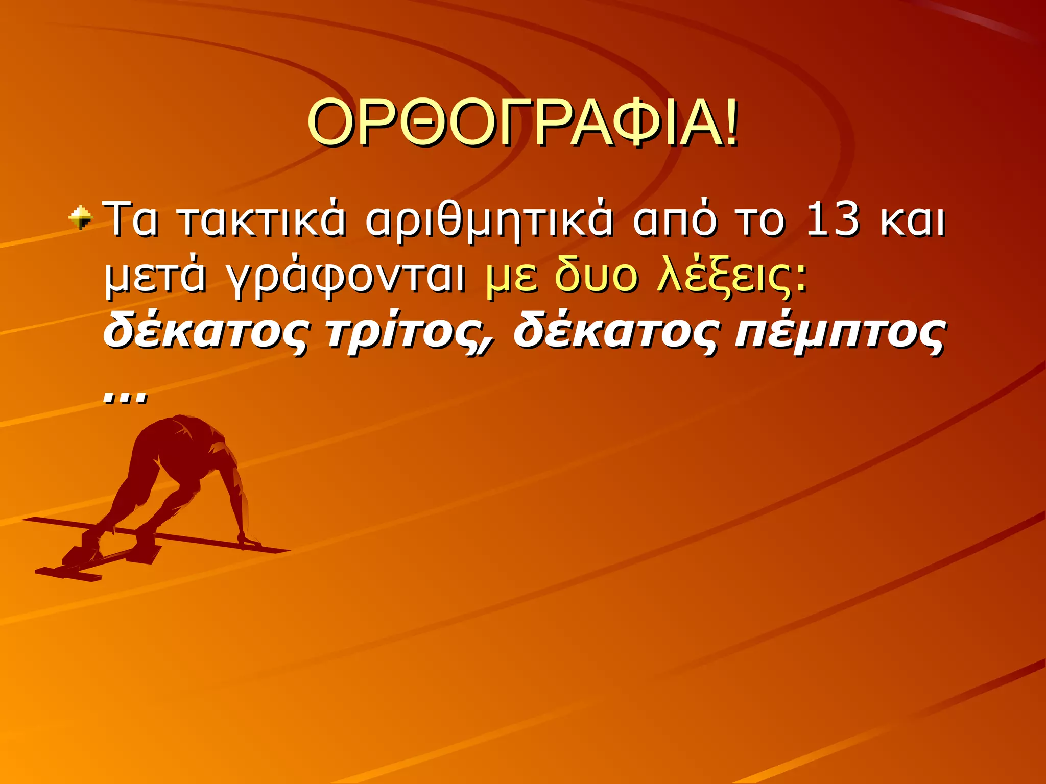 ΟΡΘΟΓΡΑΦΙΑ!ΟΡΘΟΓΡΑΦΙΑ!
Τα τακτικά αριθμητικά από το 13 καιΤα τακτικά αριθμητικά από το 13 και
μετά γράφονταιμετά γράφονται με δυο λέξεις:με δυο λέξεις:
δέκατος τρίτος, δέκατος πέμπτοςδέκατος τρίτος, δέκατος πέμπτος
……
 