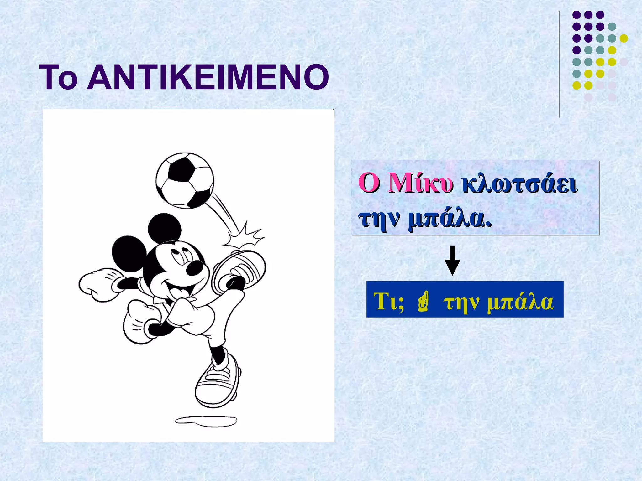 Το ΑΝΤΙΚΕΙΜΕΝΟ
Ο ΜίκυΟ Μίκυ κλωτσάεικλωτσάει
την μπάλα.την μπάλα.
Ο ΜίκυΟ Μίκυ κλωτσάεικλωτσάει
την μπάλα.την μπάλα.
Τι;  την μπάλα
 