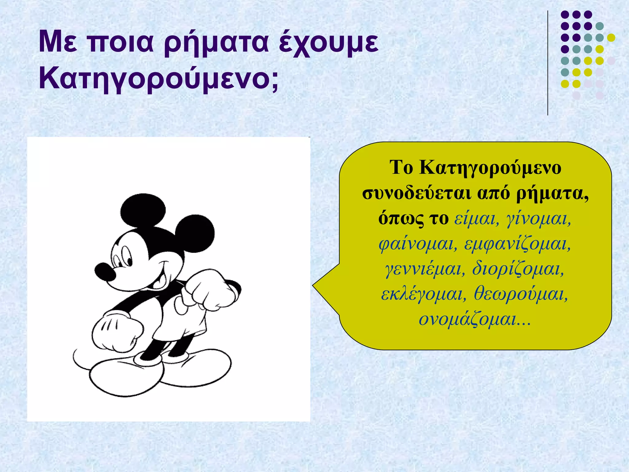 Με ποια ρήματα έχουμε
Κατηγορούμενο;
Το Κατηγορούμενο
συνοδεύεται από ρήματα,
όπως το είμαι, γίνομαι,
φαίνομαι, εμφανίζομαι,
γεννιέμαι, διορίζομαι,
εκλέγομαι, θεωρούμαι,
ονομάζομαι...
 