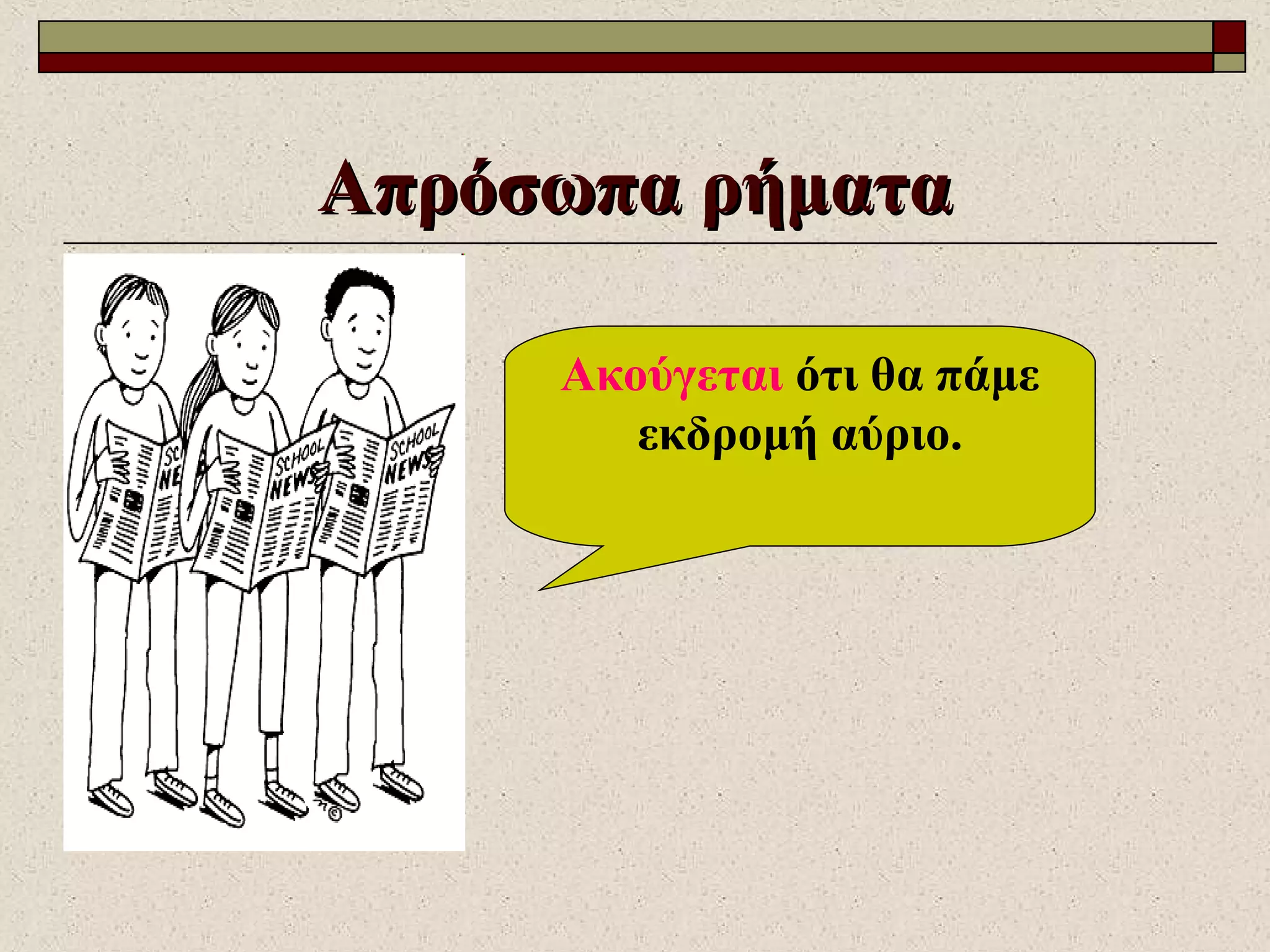 Απρόσωπα ρήματαΑπρόσωπα ρήματα
Ακούγεται ότι θα πάμε
εκδρομή αύριο.
 