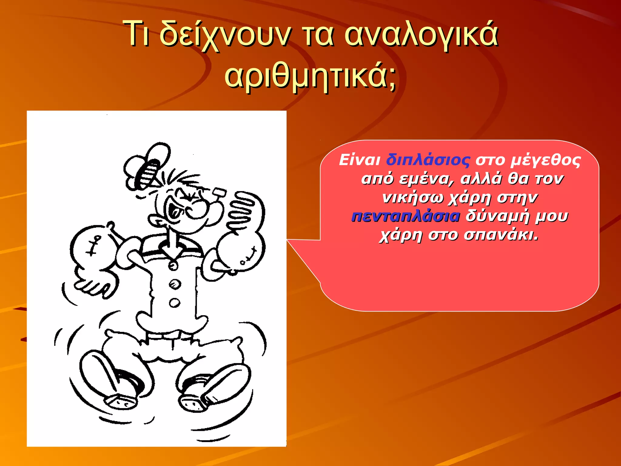 Τι δείχνουν τα αναλογικάΤι δείχνουν τα αναλογικά
αριθμητικά;αριθμητικά;
Είναι διπλάσιος στο μέγεθος
από εμένα, αλλά θα τοναπό εμένα, αλλά θα τον
νικήσω χάρη στηννικήσω χάρη στην
πενταπλάσιαπενταπλάσια δύναμή μουδύναμή μου
χάρη στο σπανάκι.χάρη στο σπανάκι.
 