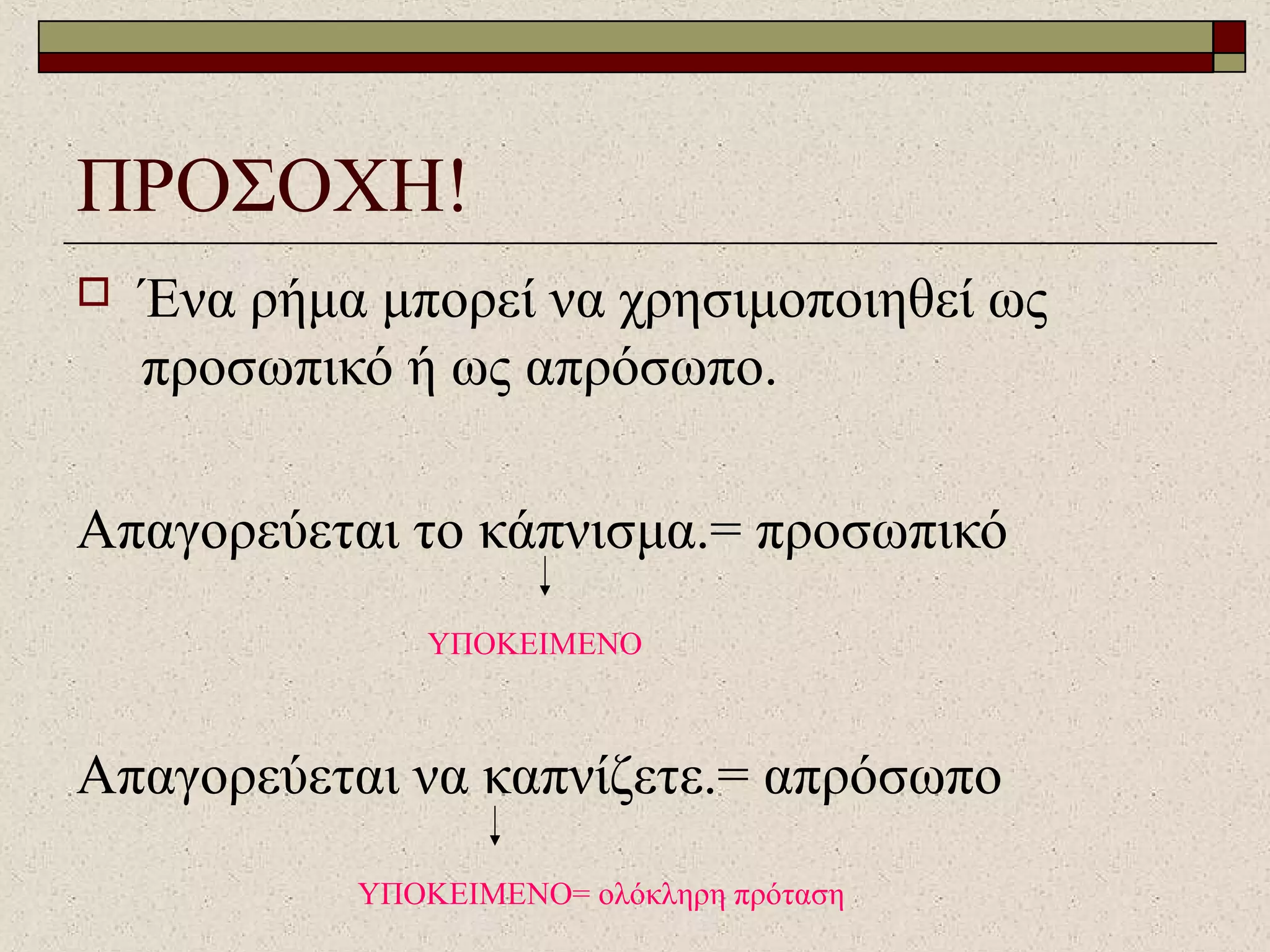 ΠΡΟΣΟΧΗ!
 Ένα ρήμα μπορεί να χρησιμοποιηθεί ως
προσωπικό ή ως απρόσωπο.
Απαγορεύεται το κάπνισμα.= προσωπικό
Απαγορεύεται να καπνίζετε.= απρόσωπο
ΥΠΟΚΕΙΜΕΝΟ
ΥΠΟΚΕΙΜΕΝΟ= ολόκληρη πρόταση
 