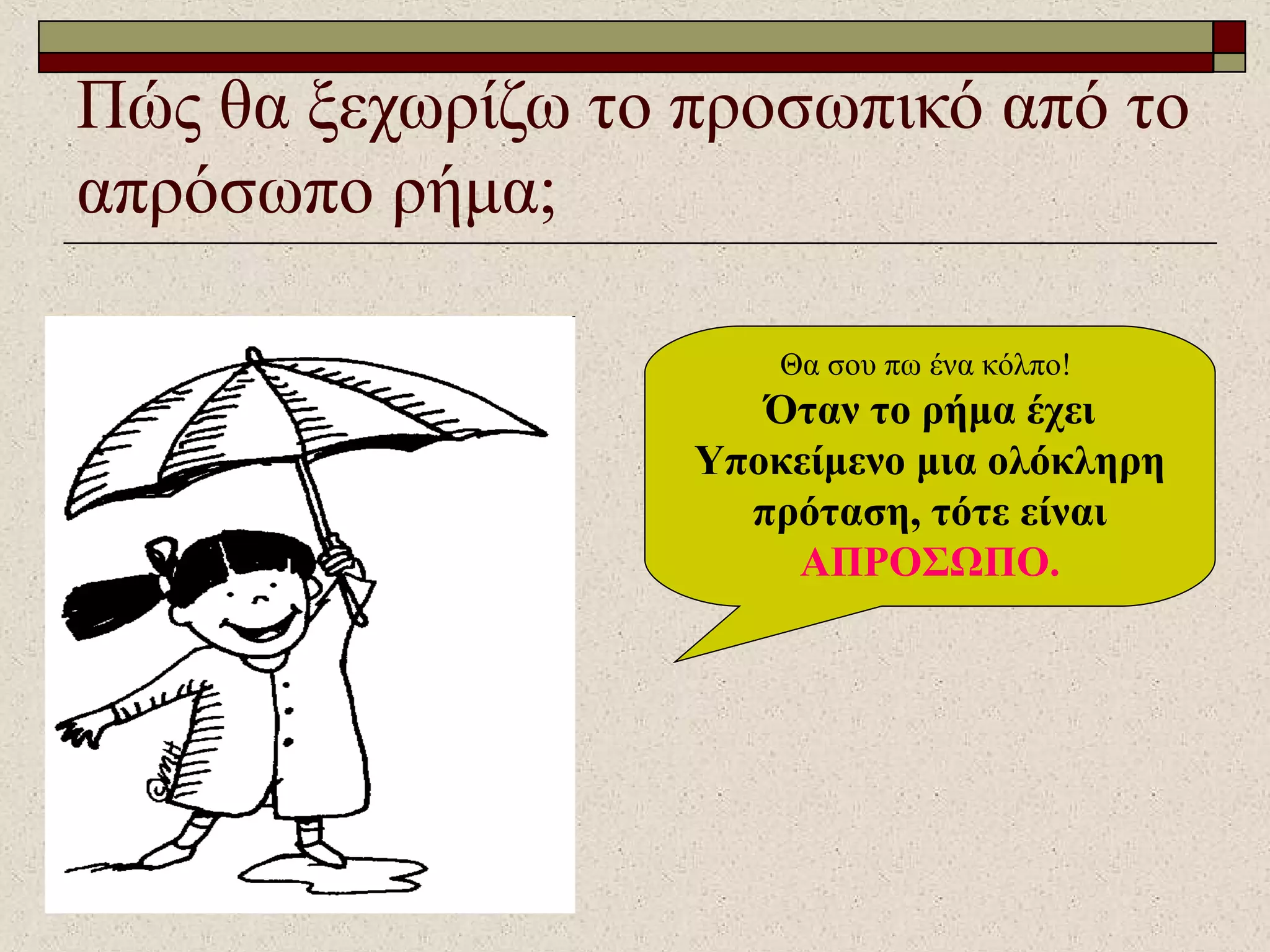 Πώς θα ξεχωρίζω το προσωπικό από το
απρόσωπο ρήμα;
Θα σου πω ένα κόλπο!
Όταν το ρήμα έχει
Υποκείμενο μια ολόκληρη
πρόταση, τότε είναι
ΑΠΡΟΣΩΠΟ.
 