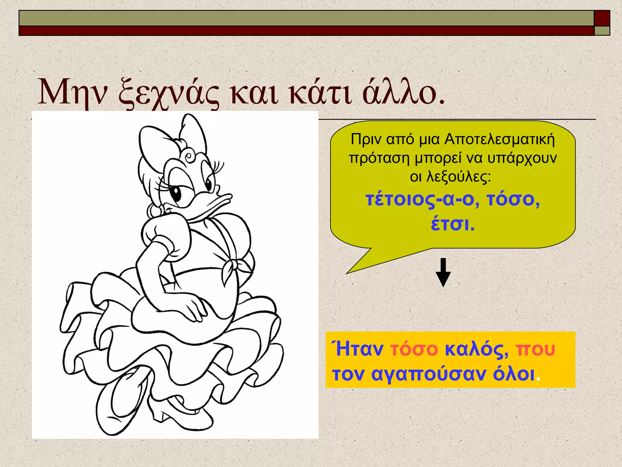 Μην ξεχνάς και κάτι άλλο.
Πριν από μια Αποτελεσματική
πρόταση μπορεί να υπάρχουν
οι λεξούλες:
τέτοιος-α-ο, τόσο,
έτσι.
Ήταν τόσο καλός, που
τον αγαπούσαν όλοι.
 