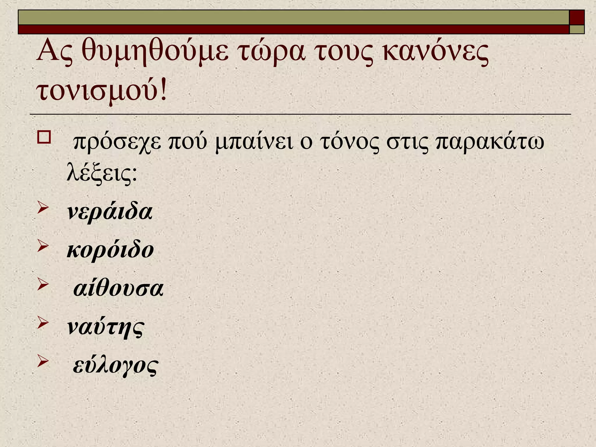 Ας θυμηθούμε τώρα τους κανόνες
τονισμού!
 πρόσεχε πού μπαίνει ο τόνος στις παρακάτω
λέξεις:
 νεράιδα
 κορόιδο
 αίθουσα
 ναύτης
 εύλογος
 