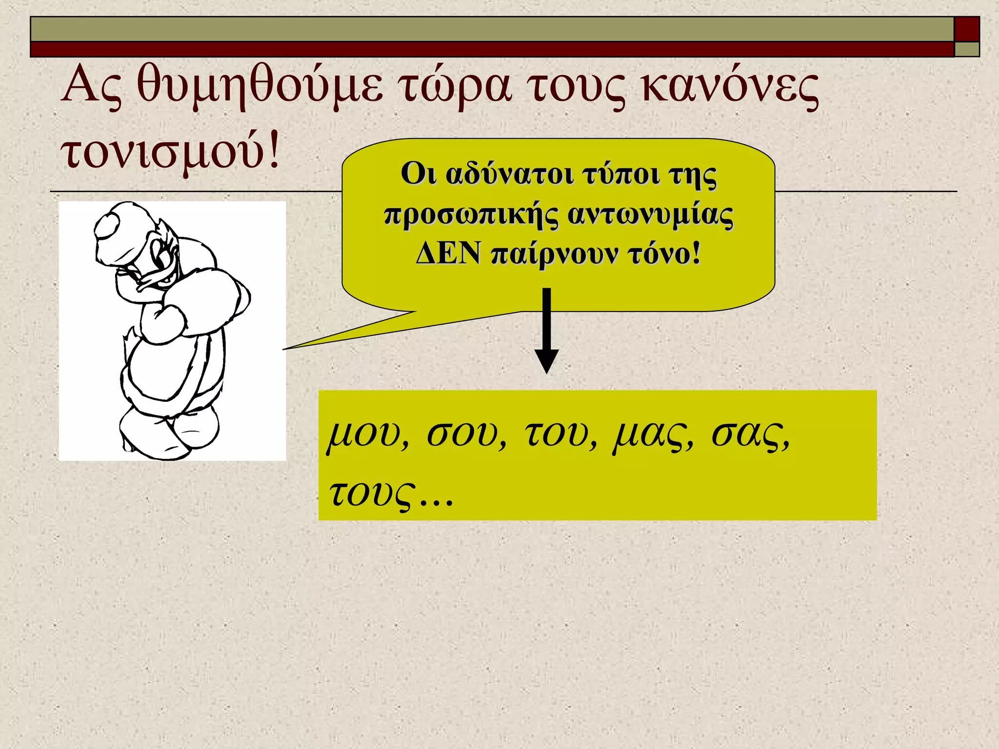 Ας θυμηθούμε τώρα τους κανόνες
τονισμού! Οι αδύνατοι τύποι τηςΟι αδύνατοι τύποι της
προσωπικής αντωνυμίαςπροσωπικής αντωνυμίας
ΔΕΝ παίρνουν τόνο!ΔΕΝ παίρνουν τόνο!
μου, σου, του, μας, σας,
τους…
 