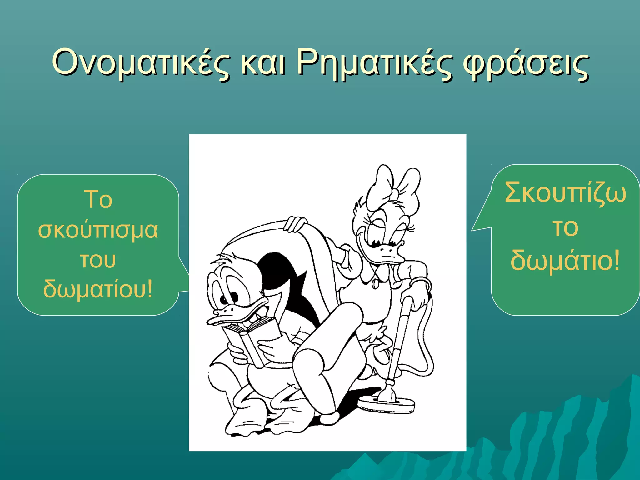 Ονοματικές και Ρηματικές φράσειςΟνοματικές και Ρηματικές φράσεις
Το
σκούπισμα
του
δωματίου!
Σκουπίζω
το
δωμάτιο!
 
