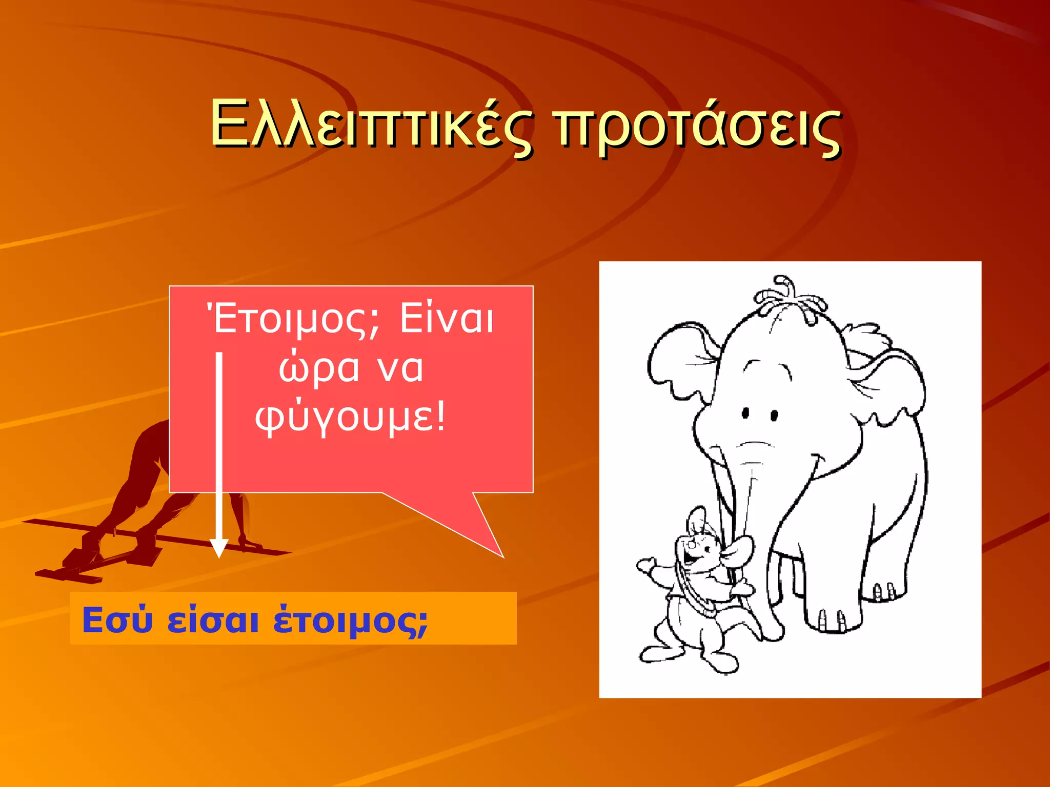 Ελλειπτικές προτάσειςΕλλειπτικές προτάσεις
Έτοιμος; Είναι
ώρα να
φύγουμε!
Εσύ είσαι έτοιμος;
 