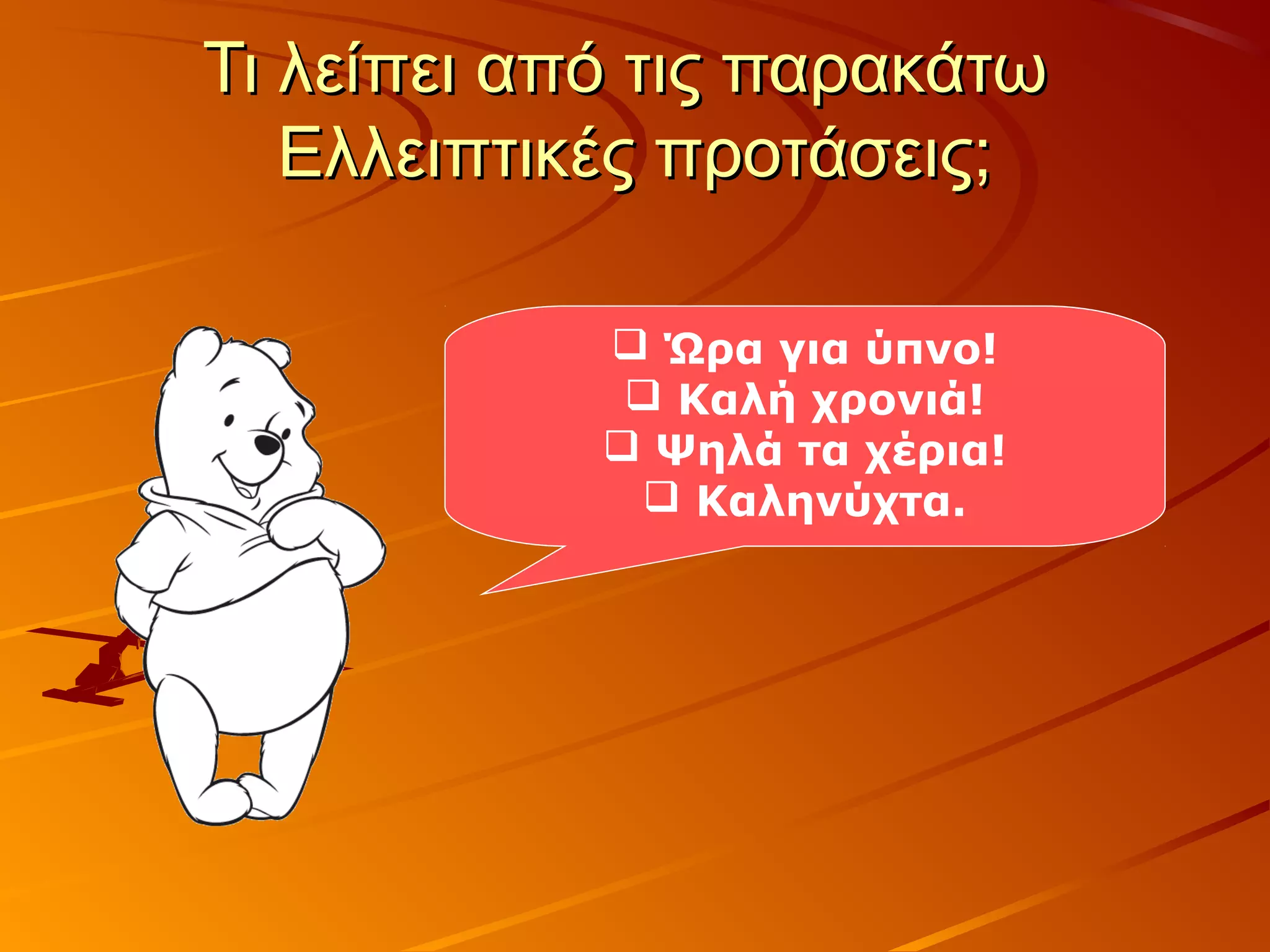 Τι λείπει από τις παρακάτωΤι λείπει από τις παρακάτω
Ελλειπτικές προτάσεις;Ελλειπτικές προτάσεις;
 Ώρα για ύπνο!
 Καλή χρονιά!
 Ψηλά τα χέρια!
 Καληνύχτα.
 