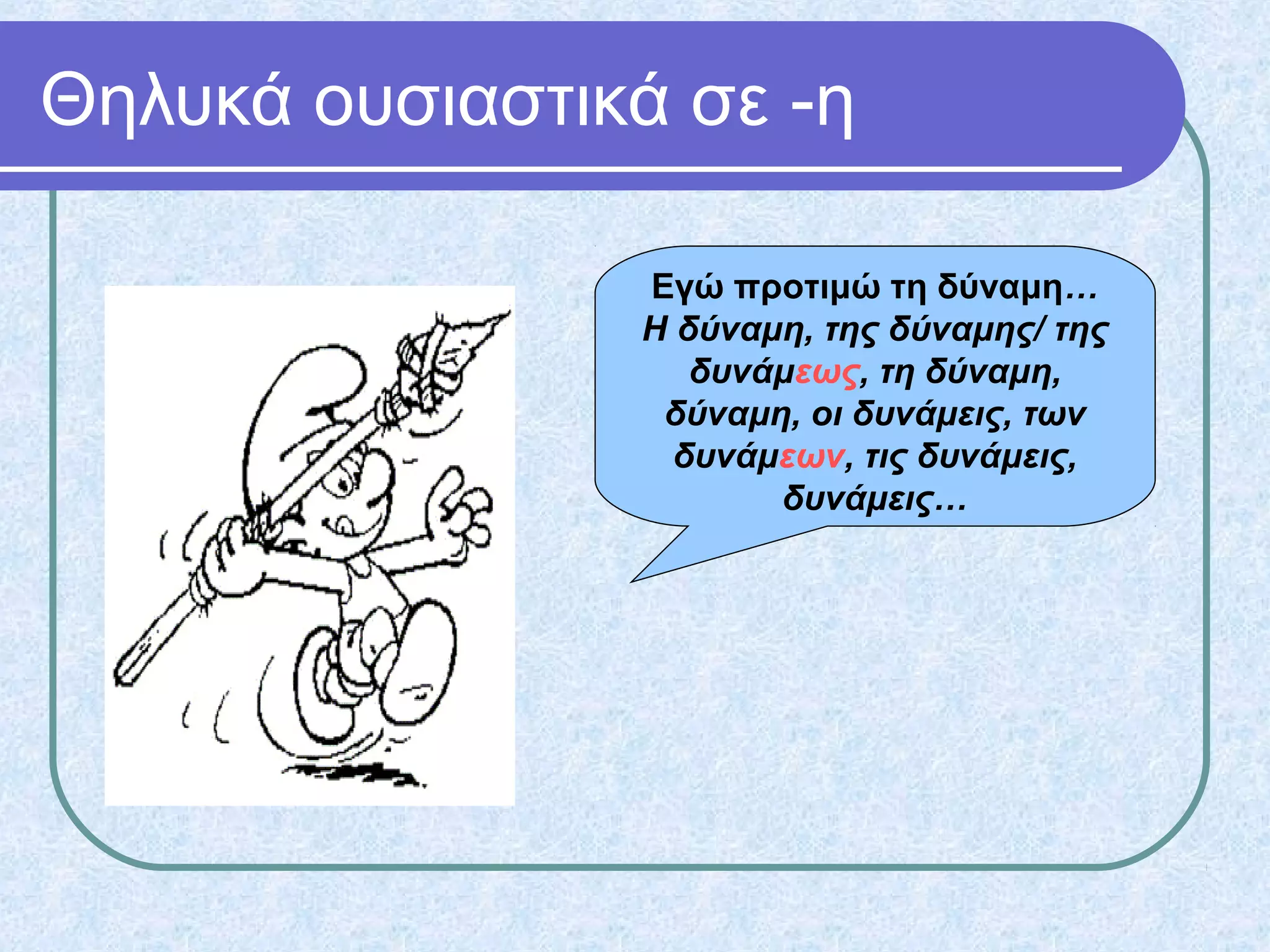 Θηλυκά ουσιαστικά σε -η
Εγώ προτιμώ τη δύναμη…
Η δύναμη, της δύναμης/ της
δυνάμεως, τη δύναμη,
δύναμη, οι δυνάμεις, των
δυνάμεων, τις δυνάμεις,
δυνάμεις…
 