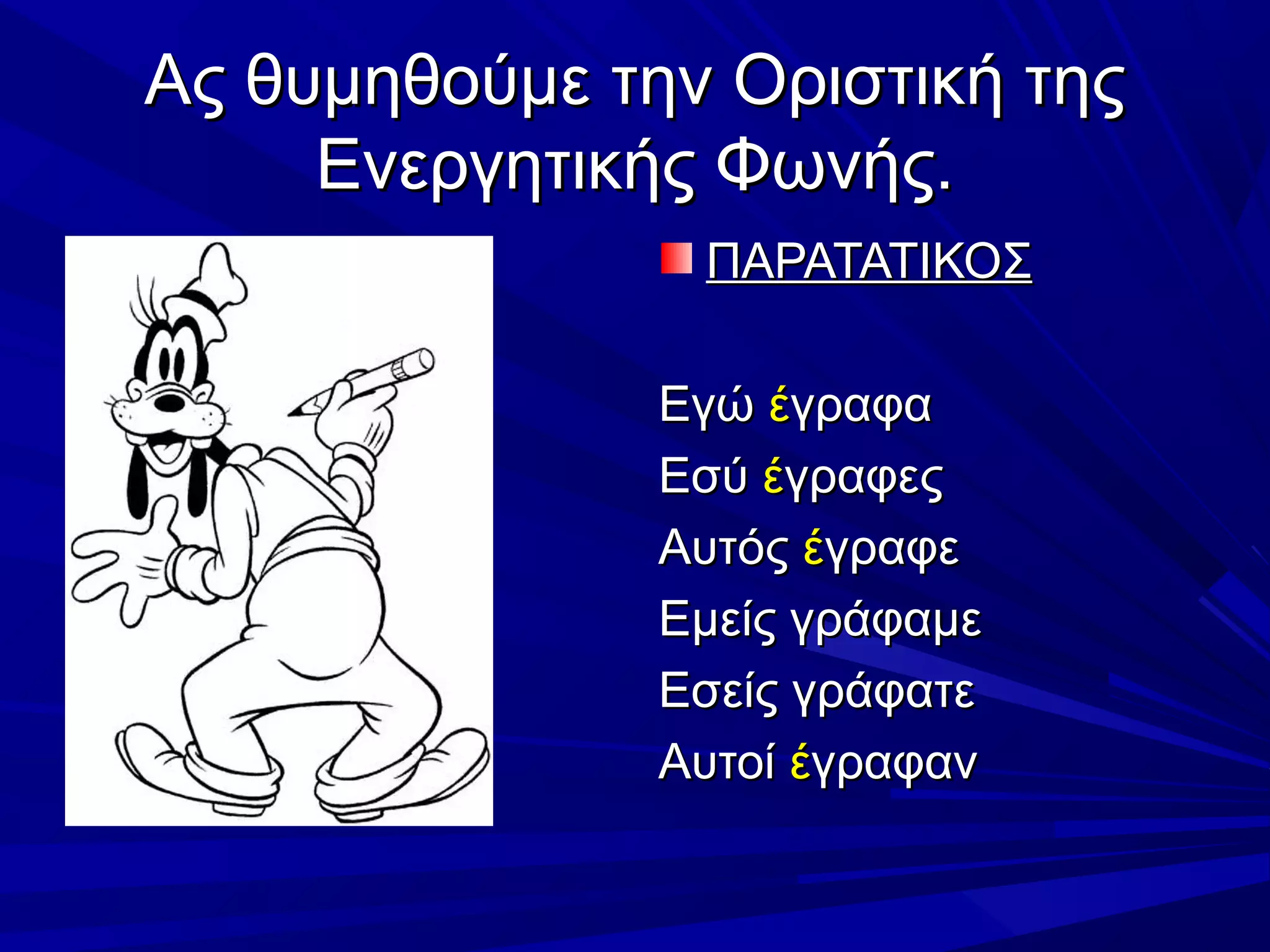 Ας θυμηθούμε την Οριστική τηςΑς θυμηθούμε την Οριστική της
Ενεργητικής Φωνής.Ενεργητικής Φωνής.
ΠΑΡΑΤΑΤΙΚΟΣΠΑΡΑΤΑΤΙΚΟΣ
ΕγώΕγώ έέγραφαγραφα
ΕσύΕσύ έέγραφεςγραφες
ΑυτόςΑυτός έέγραφεγραφε
Εμείς γράφαμεΕμείς γράφαμε
Εσείς γράφατεΕσείς γράφατε
ΑυτοίΑυτοί έέγραφανγραφαν
 