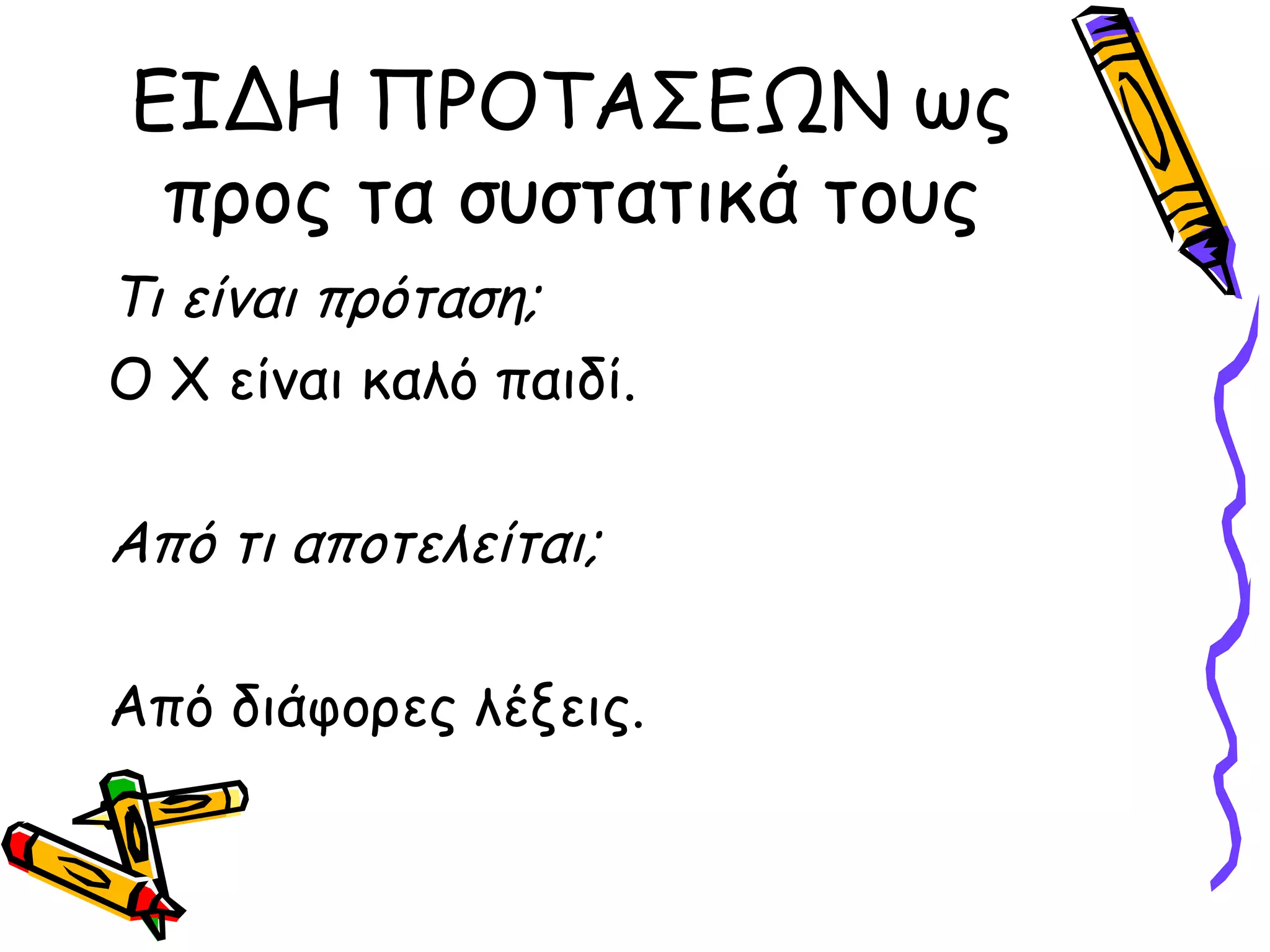 ΕΙΔΗ ΠΡΟΤΑΣΕΩΝ ως
προς τα συστατικά τους
Τι είναι πρόταση;
Ο Χ είναι καλό παιδί.
Από τι αποτελείται;
Από διάφορες λέξεις.
 