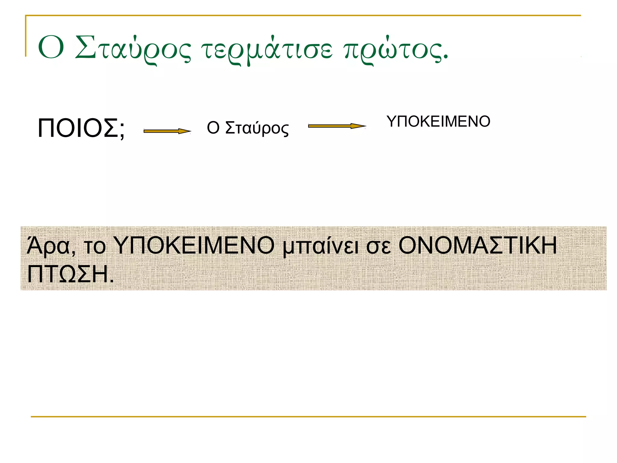 Ο Σταύρος τερμάτισε πρώτος.
ΠΟΙΟΣ; Ο Σταύρος ΥΠΟΚΕΙΜΕΝΟ
Άρα, το ΥΠΟΚΕΙΜΕΝΟ μπαίνει σε ΟΝΟΜΑΣΤΙΚΗ
ΠΤΩΣΗ.
 
