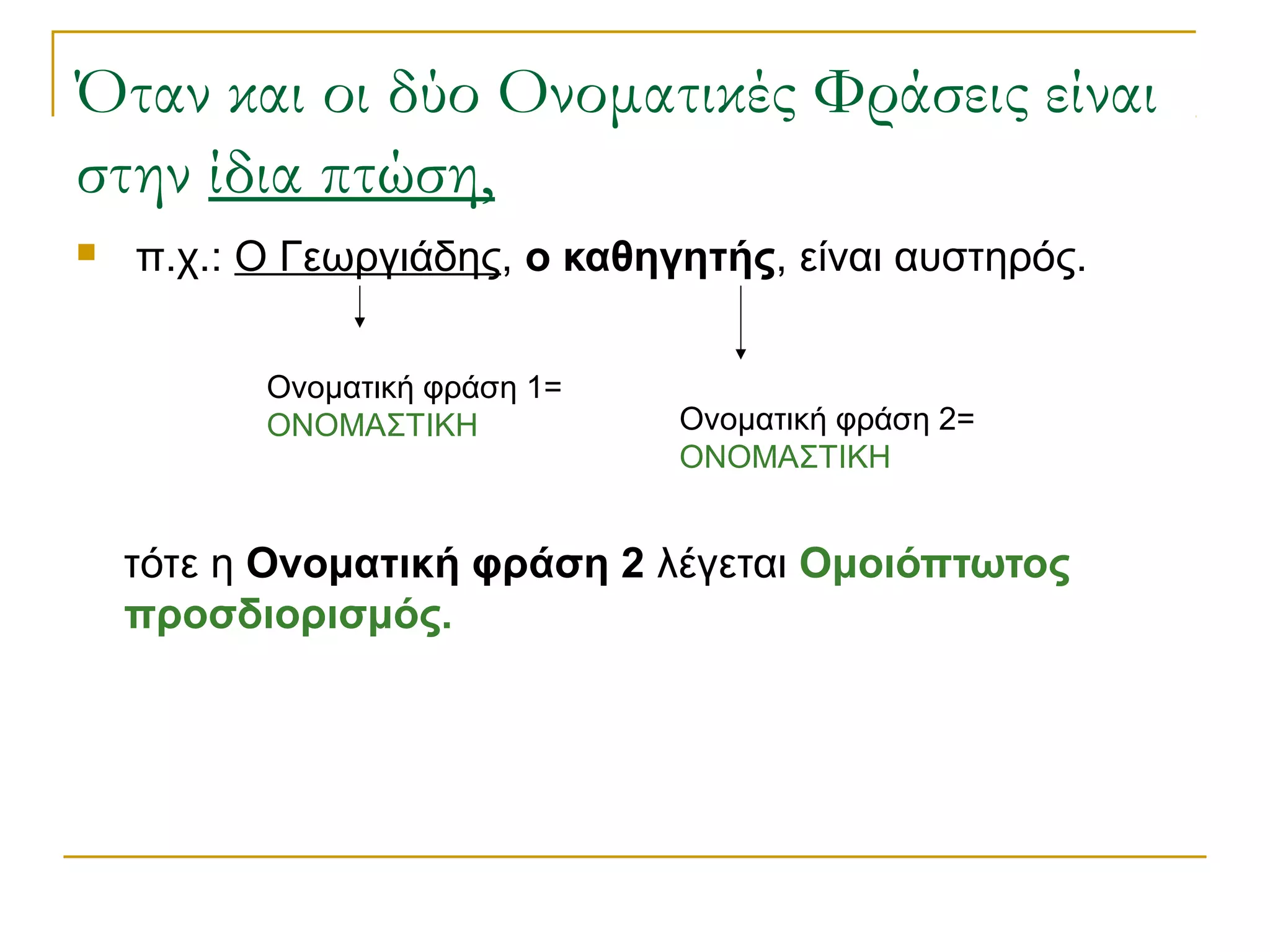 Όταν και οι δύο Ονοματικές Φράσεις είναι
στην ίδια πτώση,
 π.χ.: Ο Γεωργιάδης, ο καθηγητής, είναι αυστηρός.
τότε η Ονοματική φράση 2 λέγεται Ομοιόπτωτος
προσδιορισμός.
Ονοματική φράση 1=
ΟΝΟΜΑΣΤΙΚΗ Ονοματική φράση 2=
ΟΝΟΜΑΣΤΙΚΗ
 